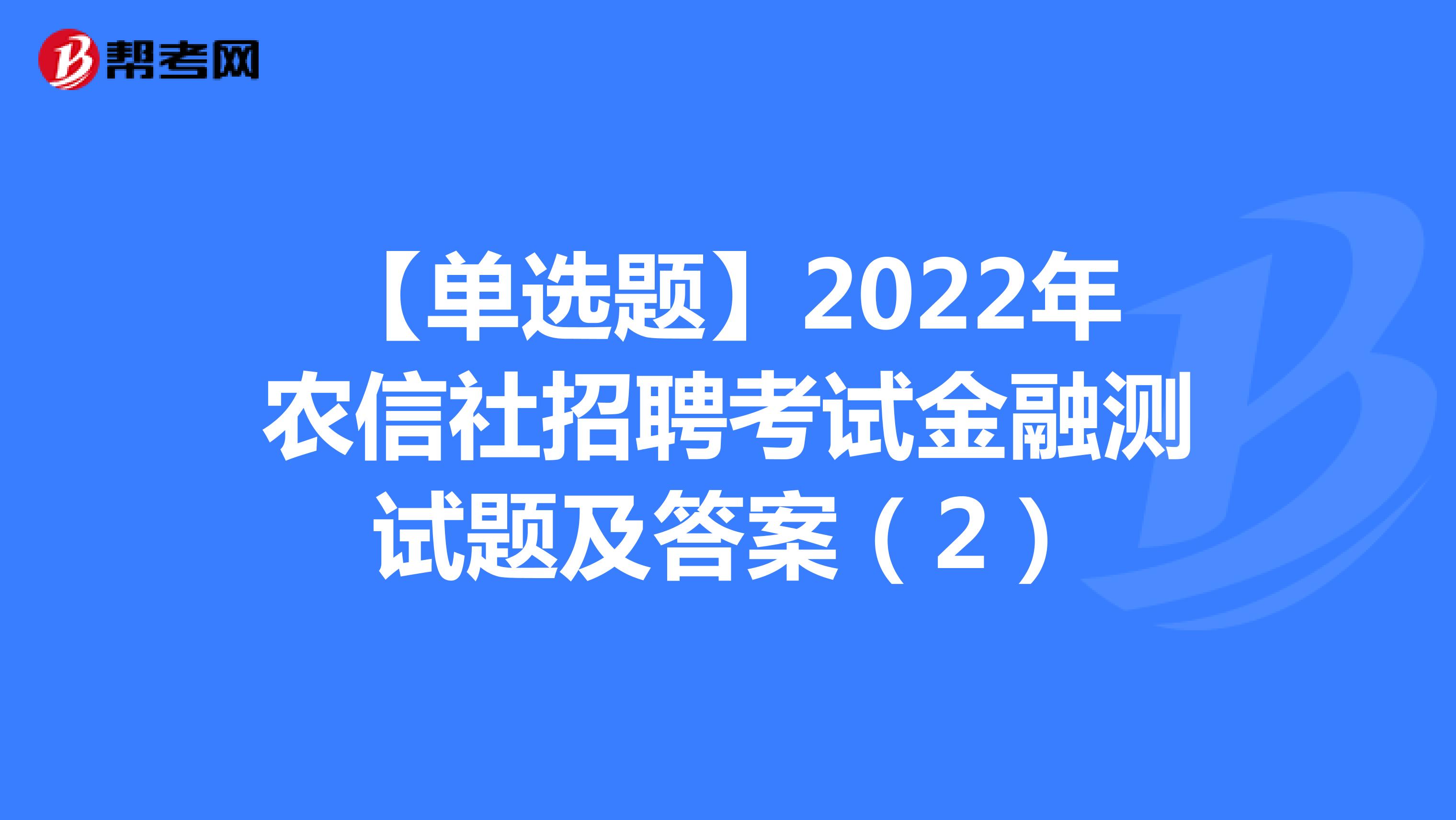 【单选题】2022年农信社招聘考试金融测试题及答案（2）
