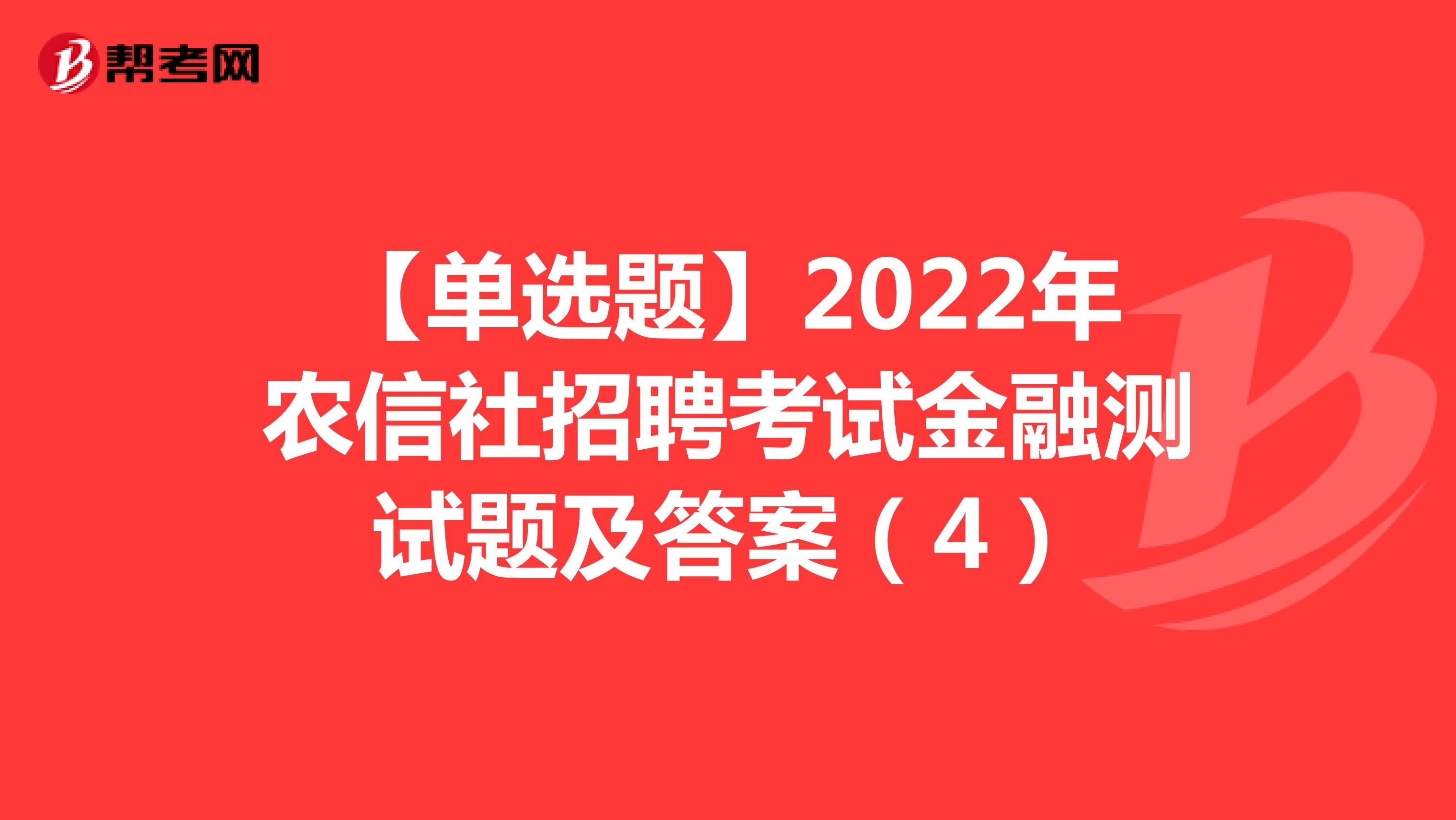 【单选题】2022年农信社招聘考试金融测试题及答案（4）