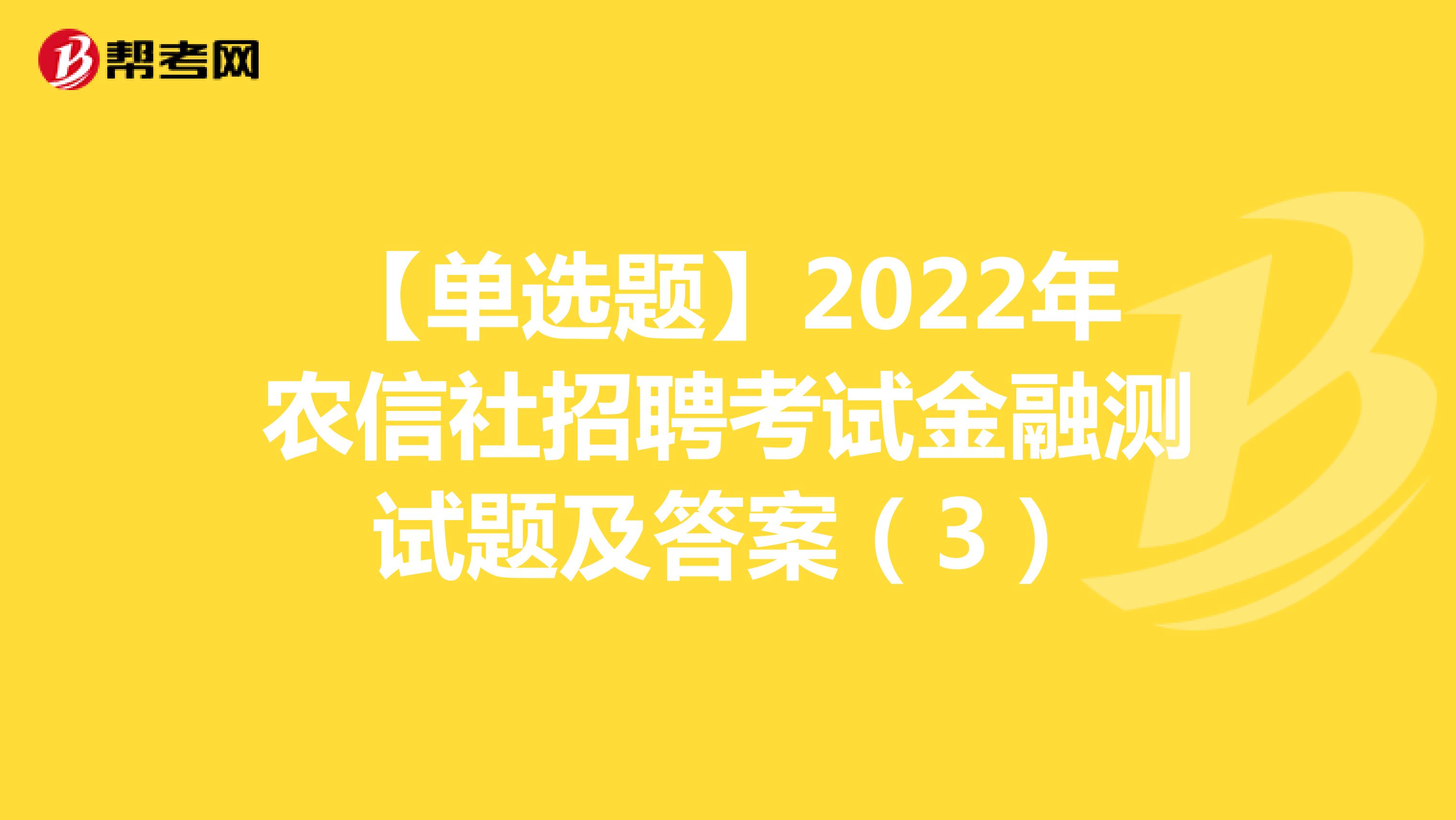【单选题】2022年农信社招聘考试金融测试题及答案（3）