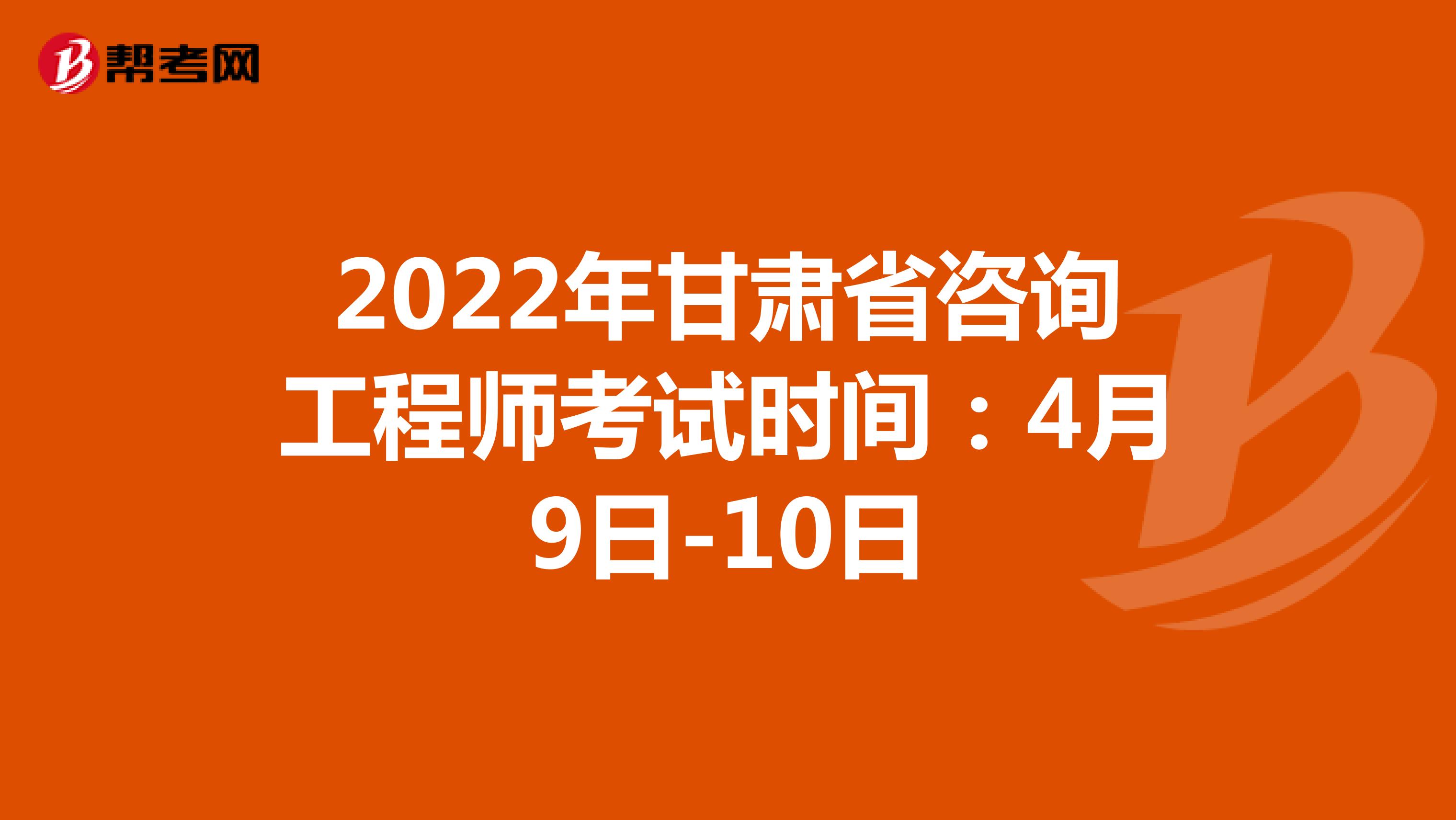 2022年甘肃省咨询工程师考试时间：4月9日-10日