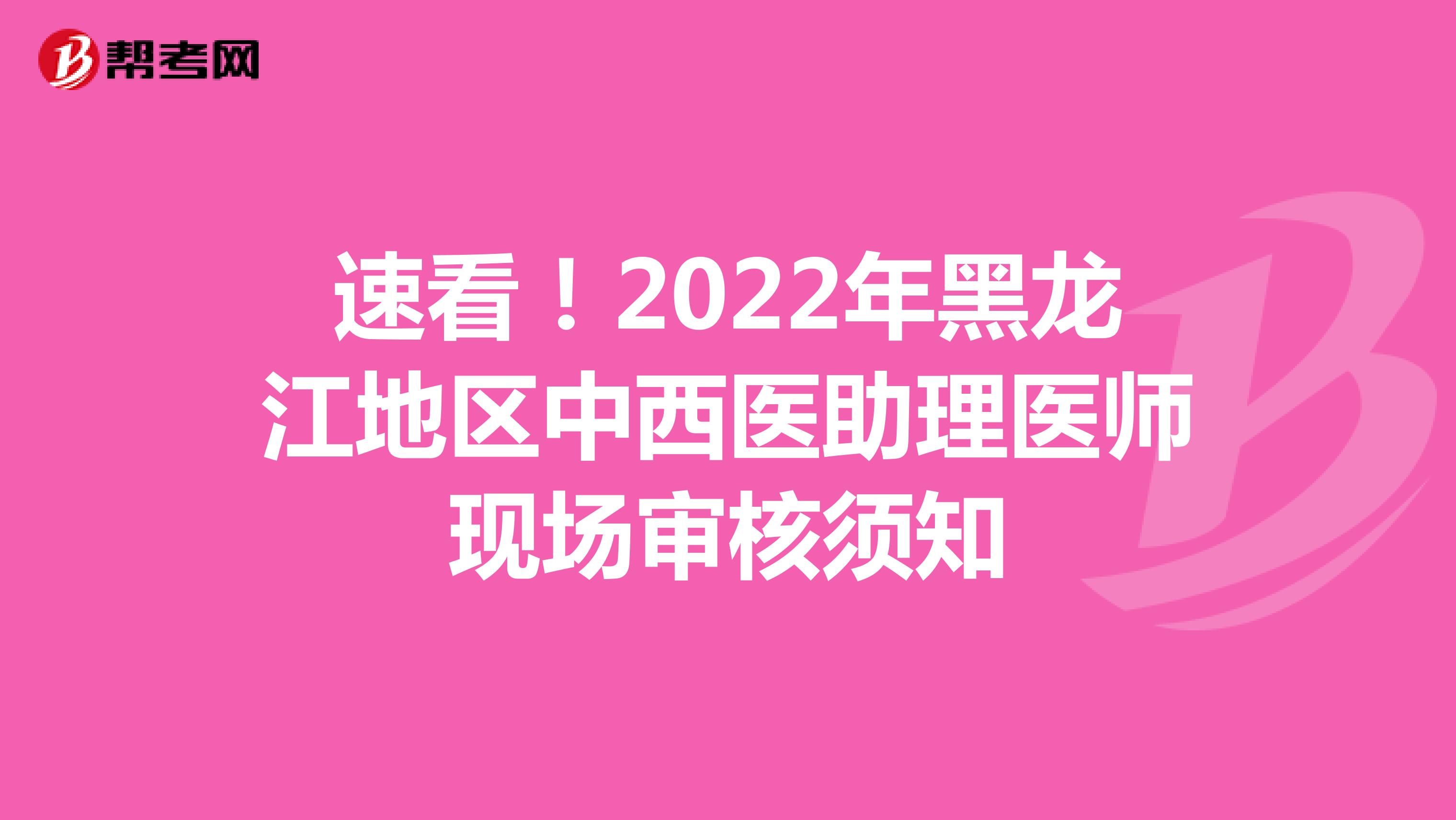 速看！2022年黑龙江地区中西医助理医师现场审核须知