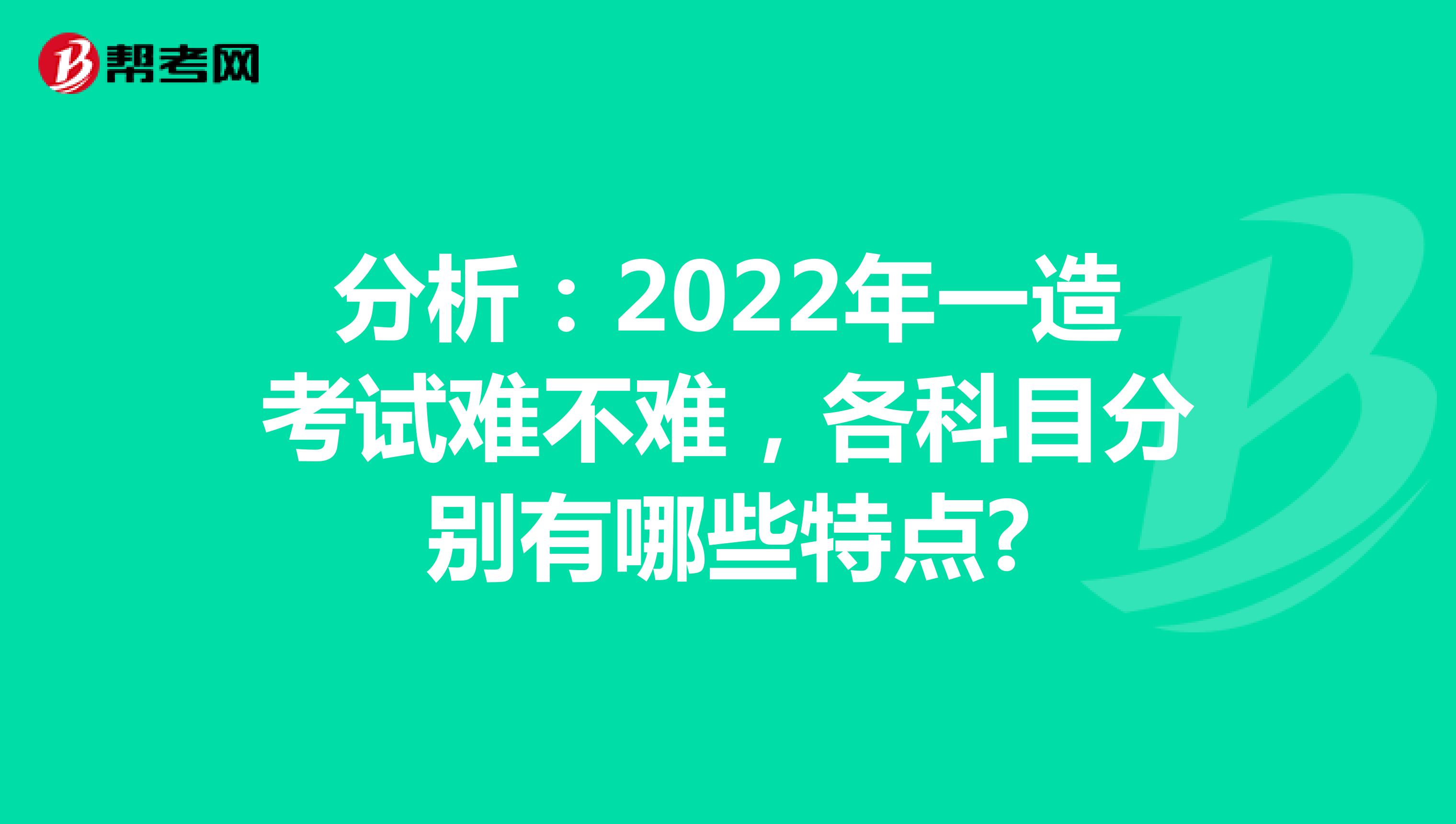 分析：2022年一造考试难不难，各科目分别有哪些特点?