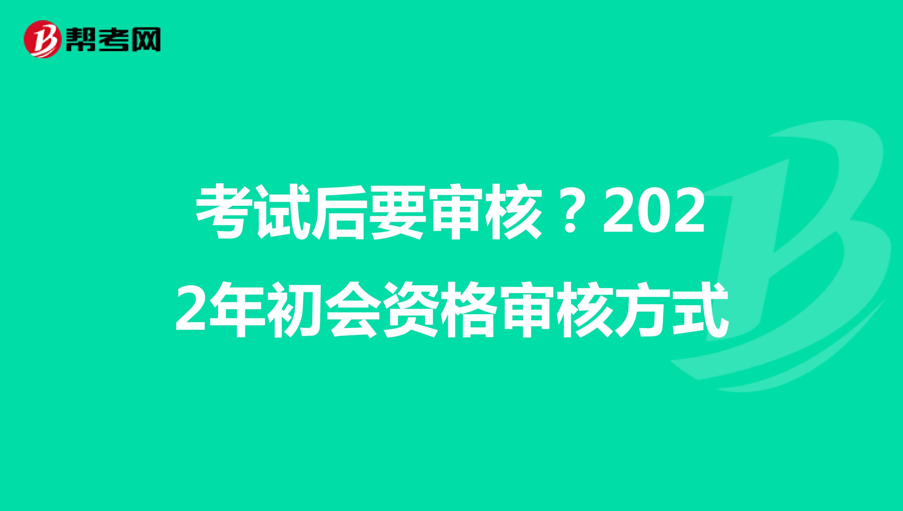 考試后要審核?2022年初會資格審核方式