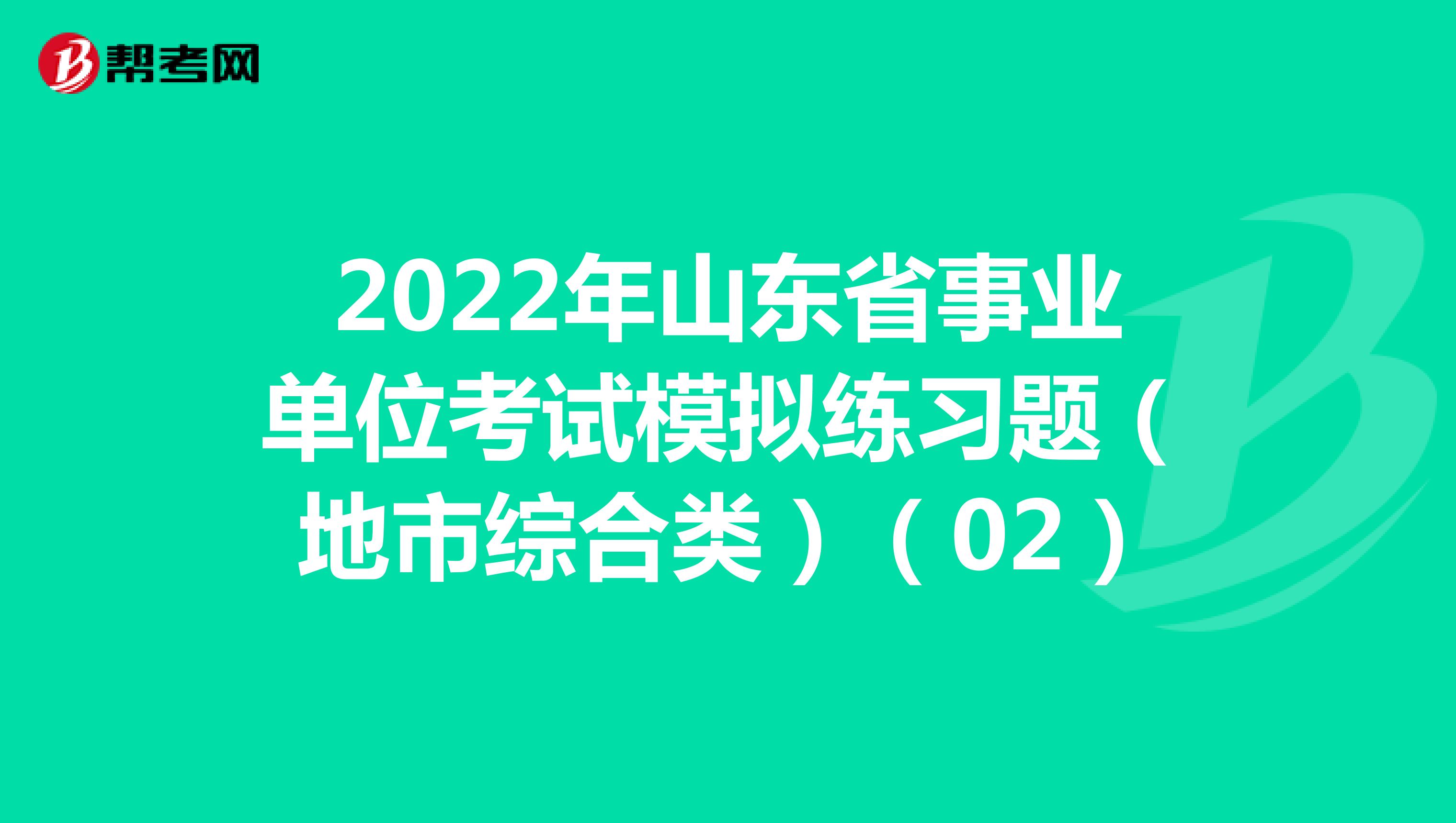 2022年山东省事业单位考试模拟练习题（地市综合类）（02）