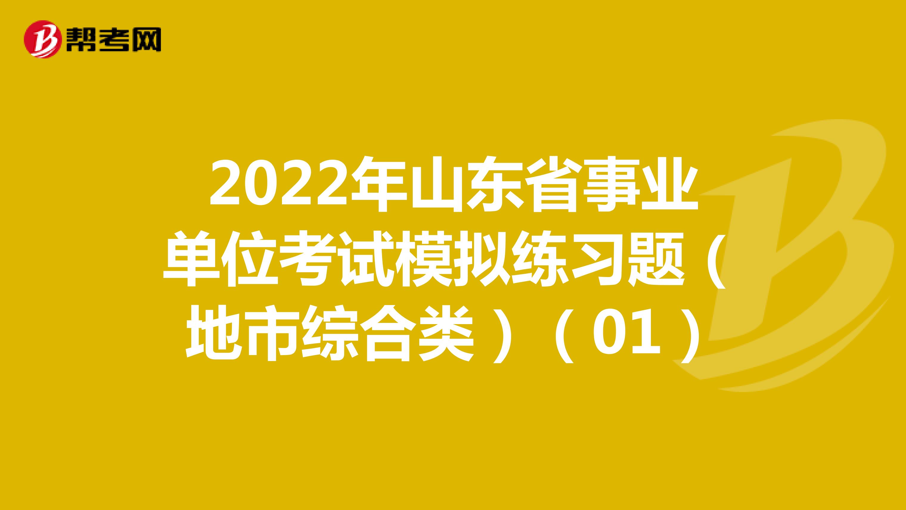 2022年山东省事业单位考试模拟练习题（地市综合类）（01）