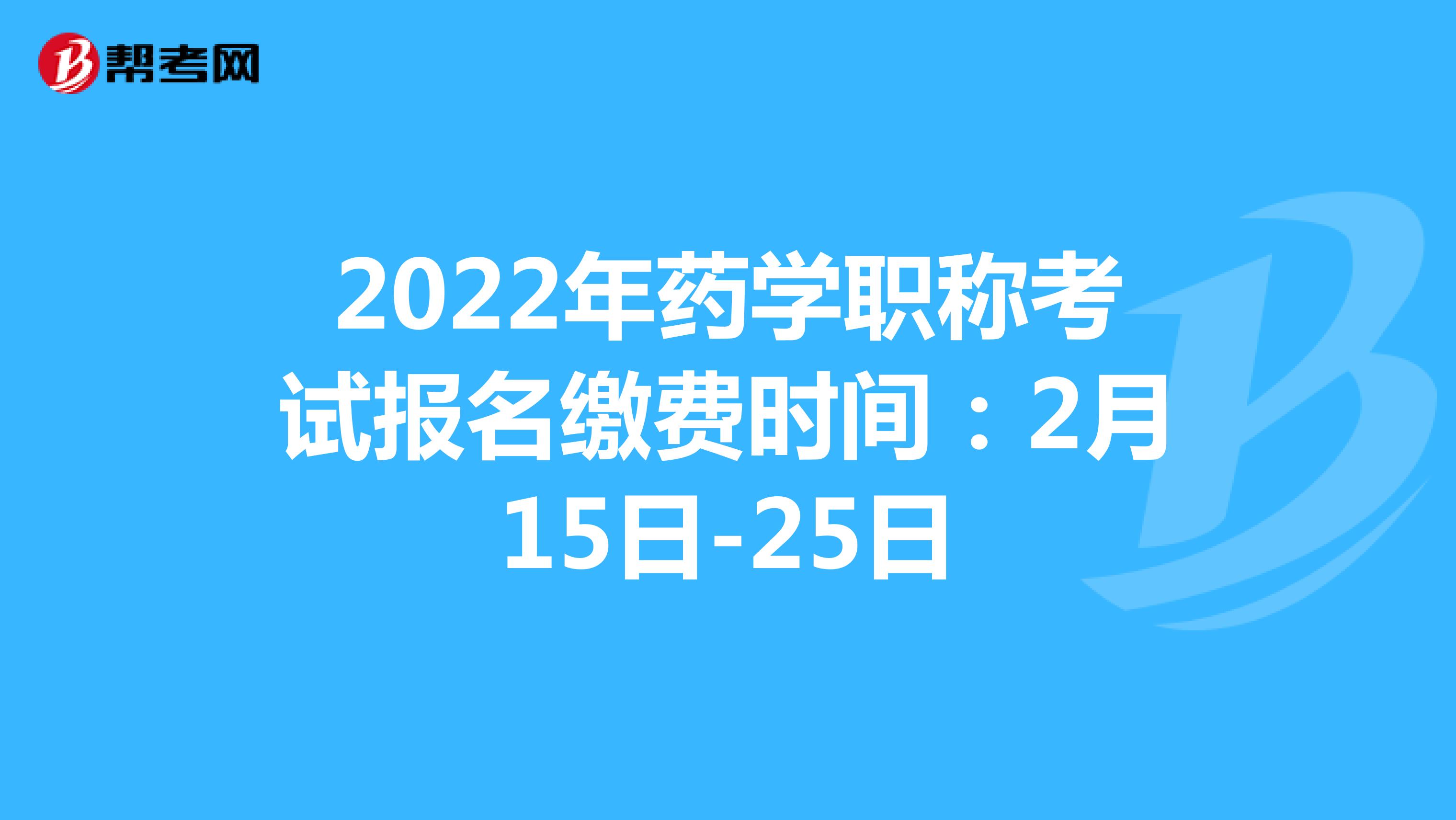 2022年药学职称考试报名缴费时间：2月15日-25日