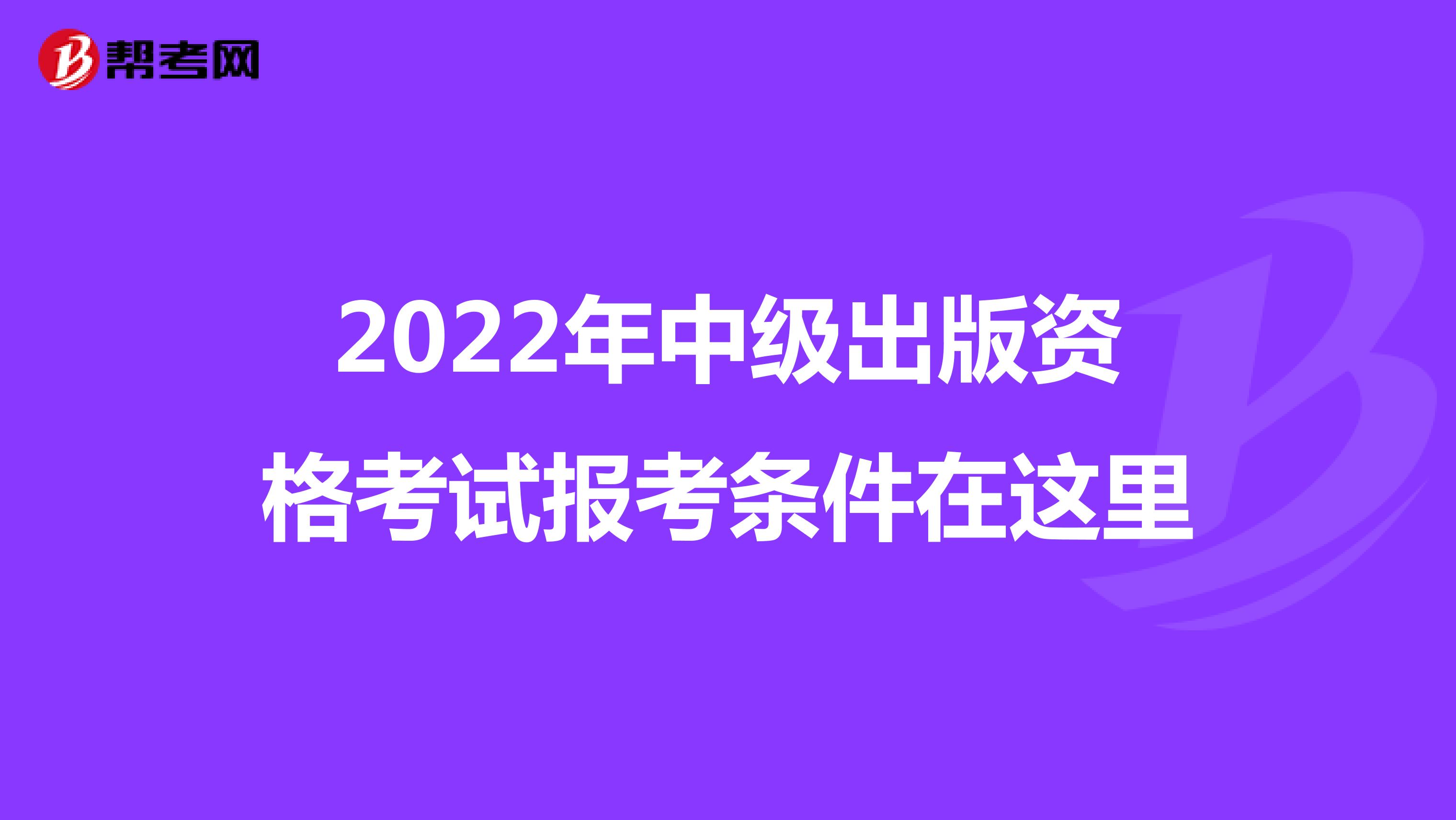 2022年中级出版资格考试报考条件在这里