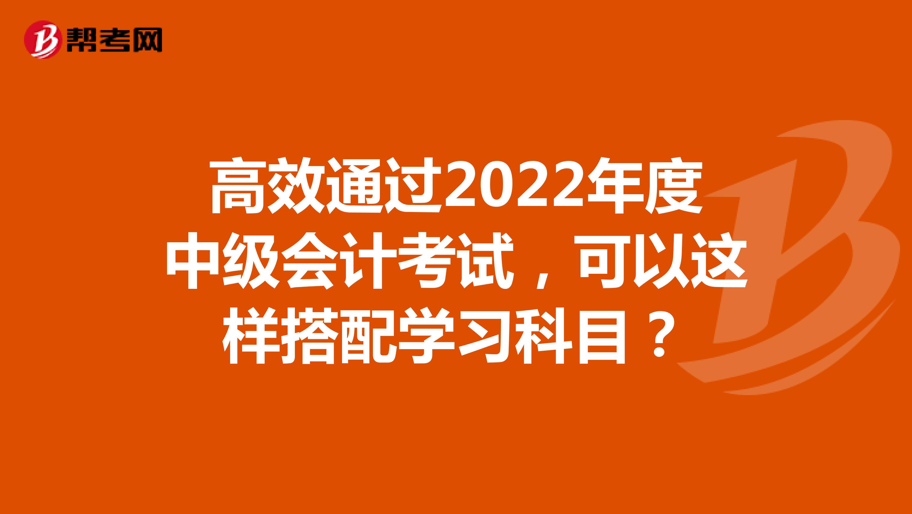 高效通过2022年度中级会计考试，可以这样搭配学习科目？