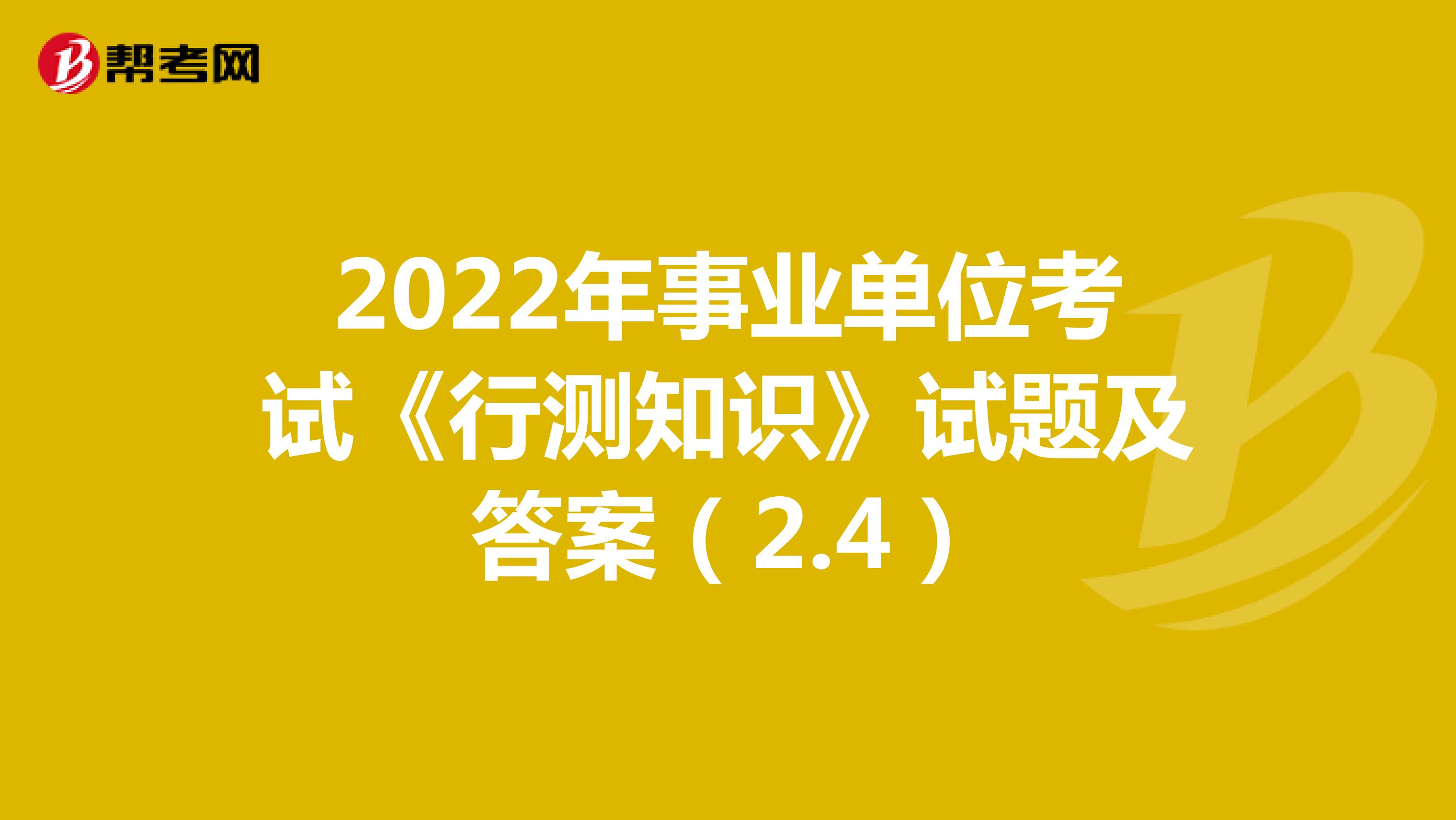 2022年事业单位考试《行测知识》试题及答案（2.4）