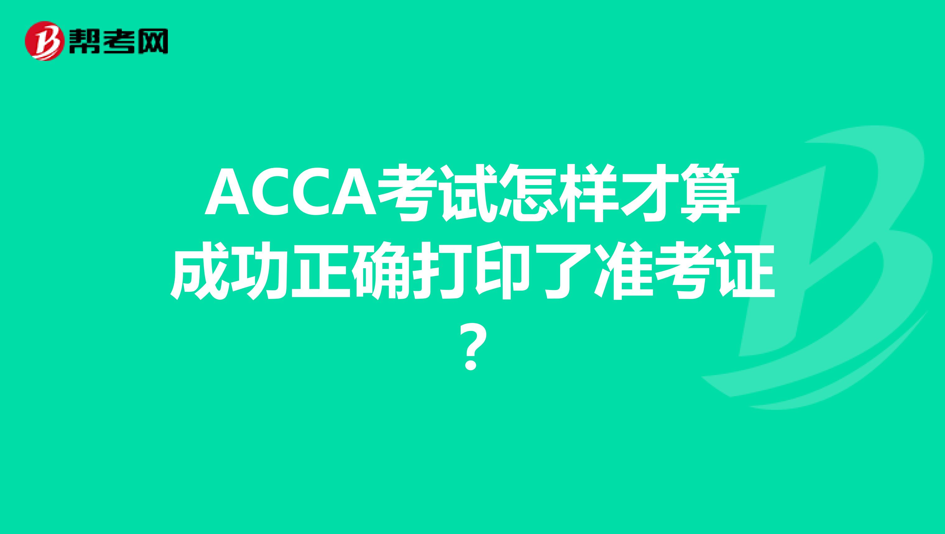 ACCA考试怎样才算成功正确打印了准考证？