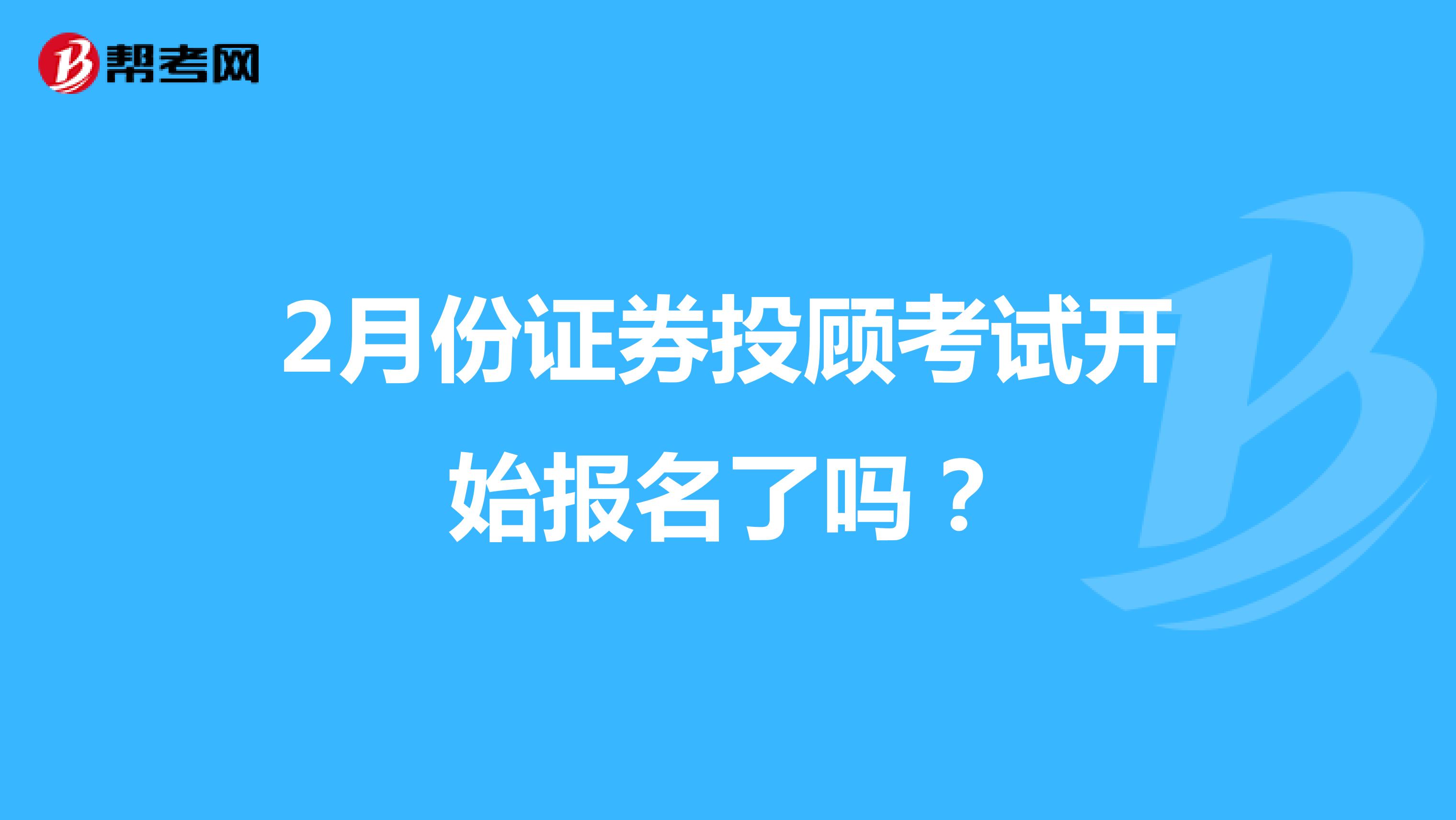 2月份证券投顾考试开始报名了吗？