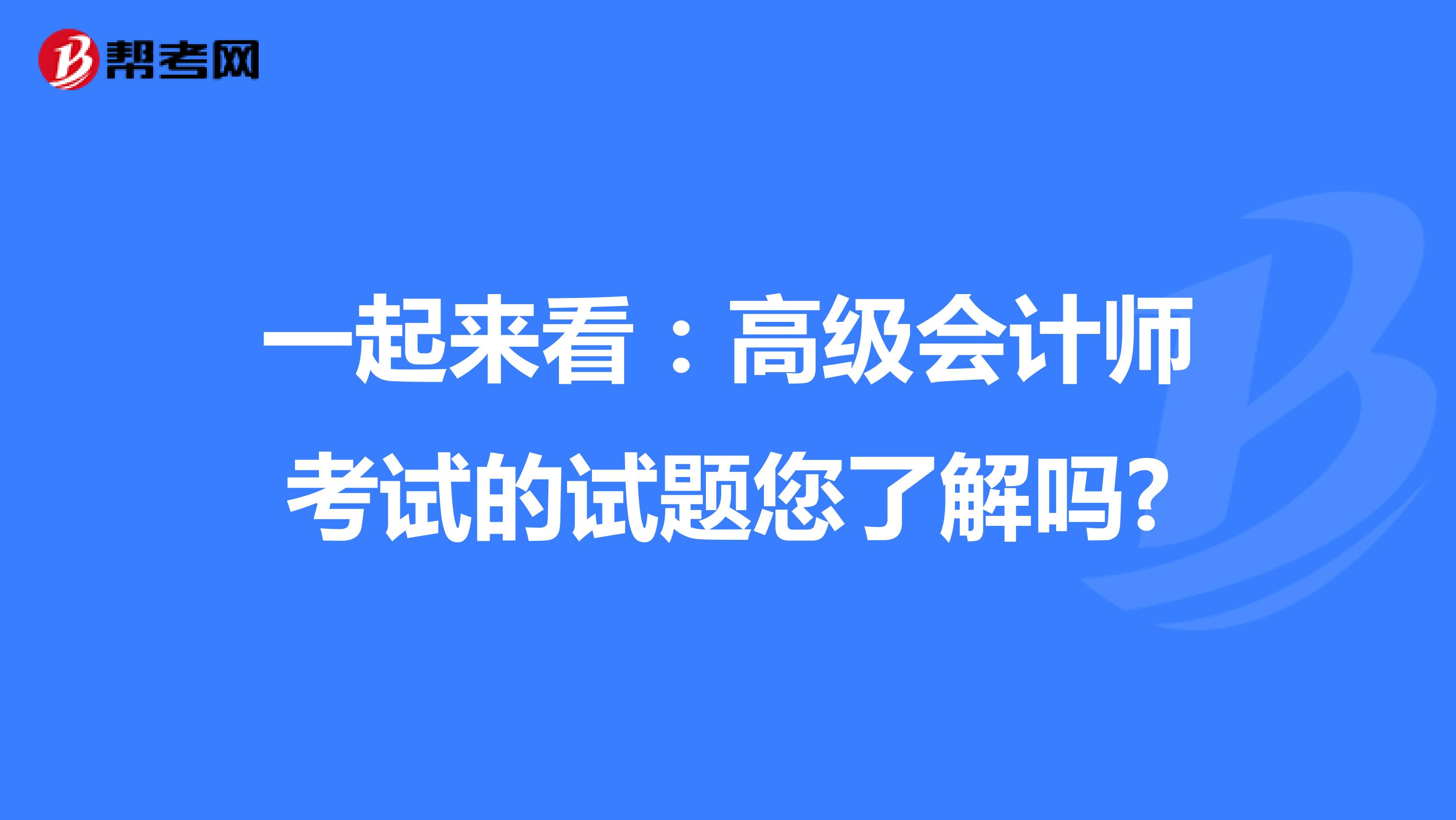 一起来看：高级会计师考试的试题您了解吗?