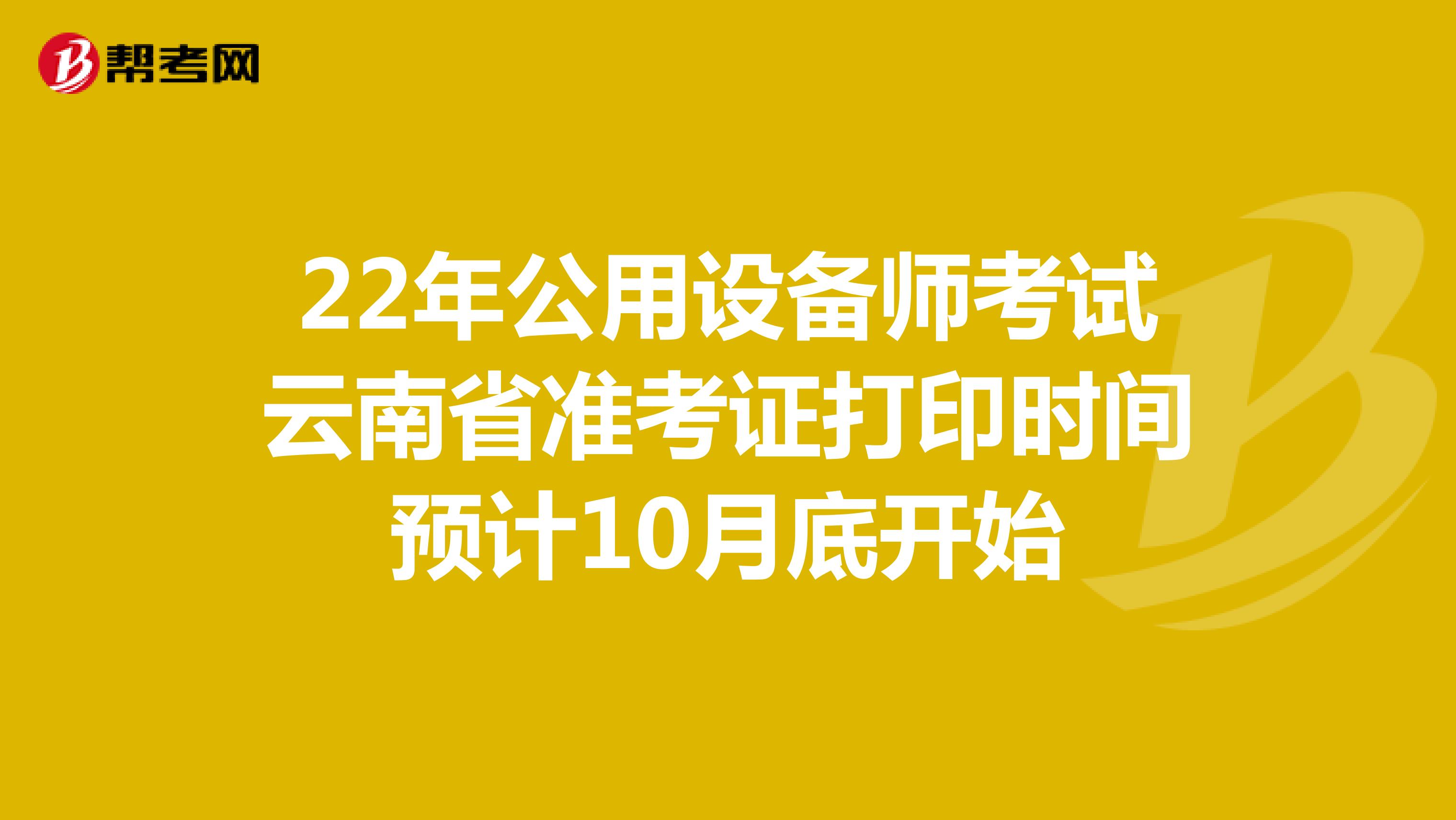 22年公用设备师考试云南省准考证打印时间预计10月底开始