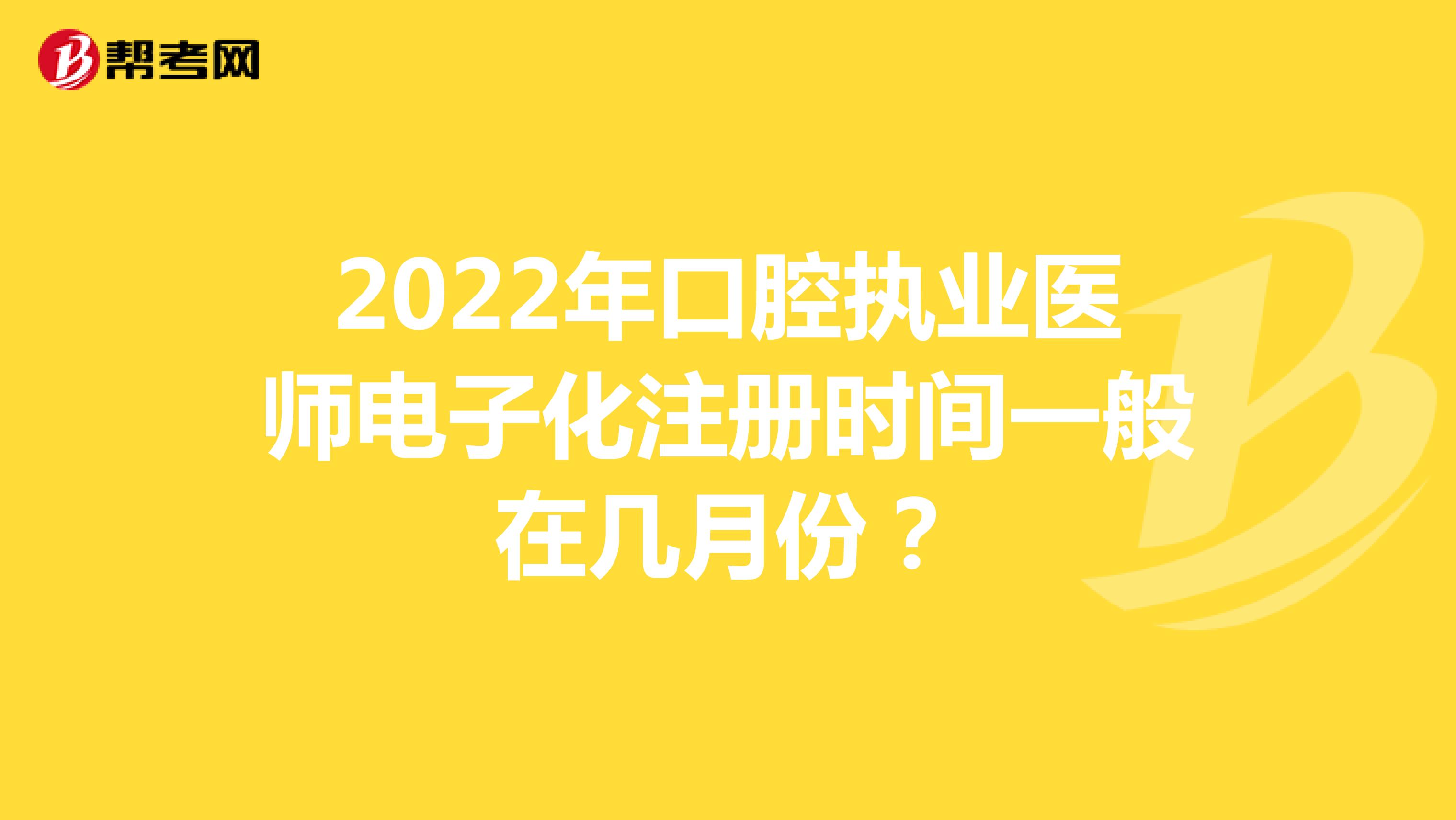 2022年口腔執(zhí)業(yè)醫(yī)師電子化注冊(cè)時(shí)間一般在幾月份？