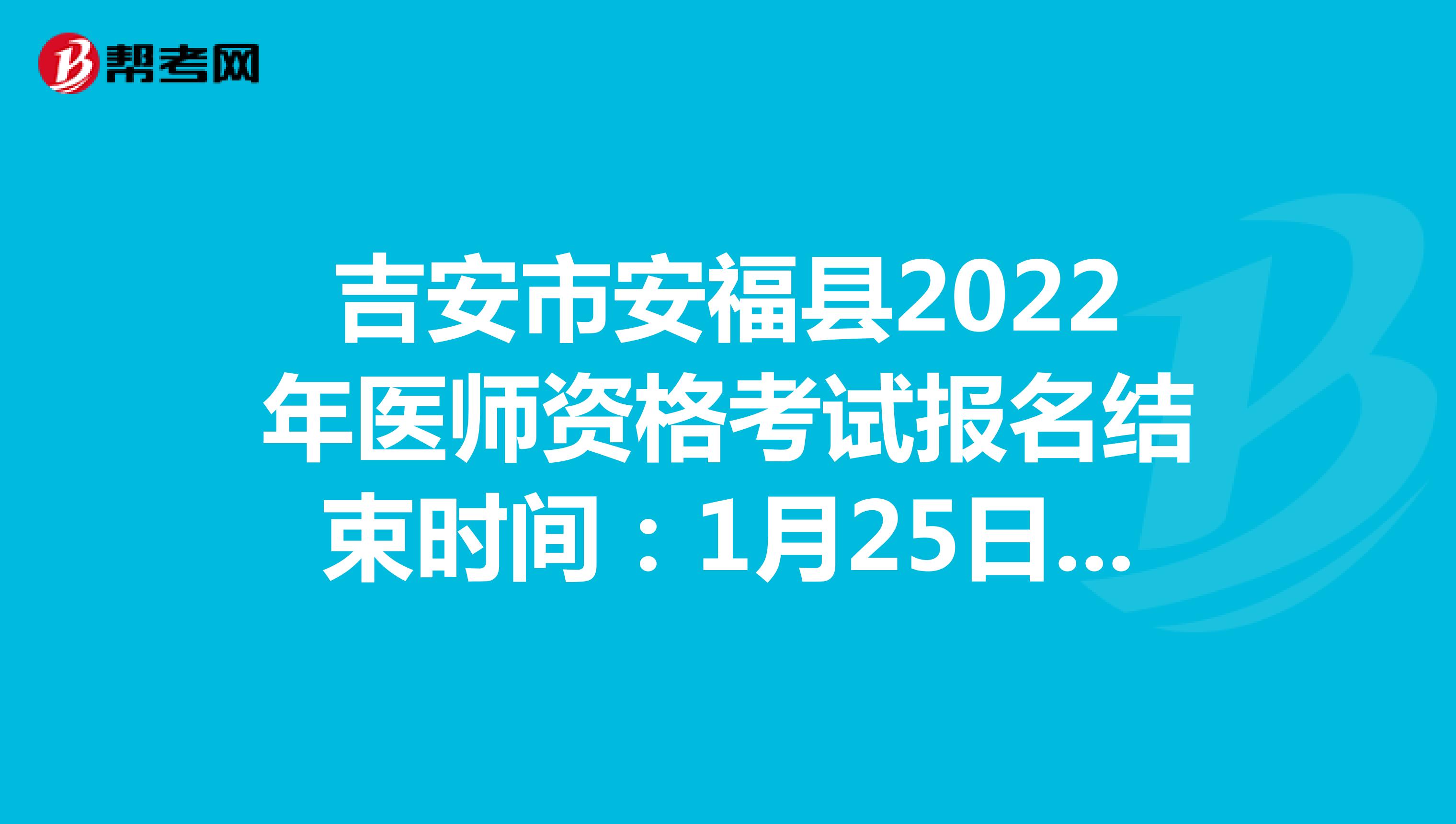 吉安市安福县2022年医师资格考试报名结束时间：1月25日24时