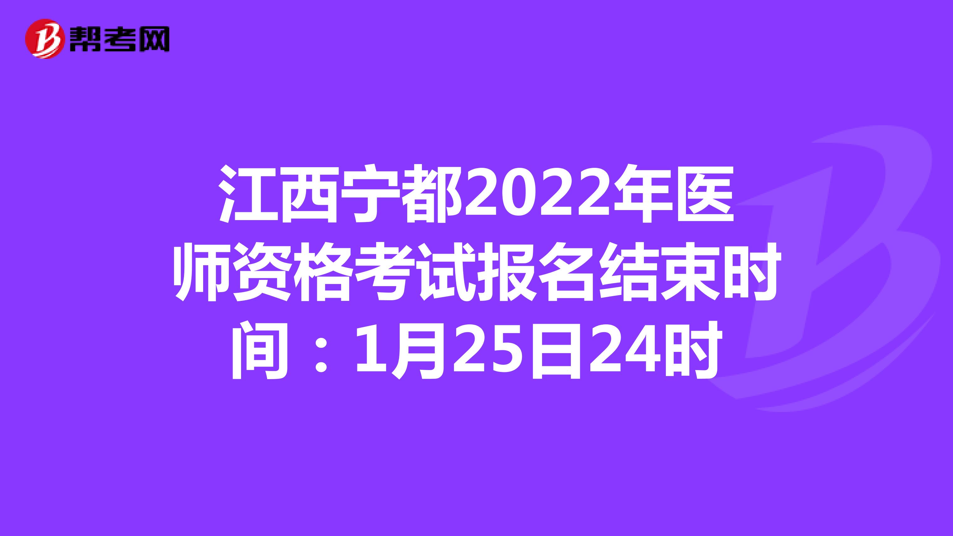 江西宁都2022年医师资格考试报名结束时间：1月25日24时