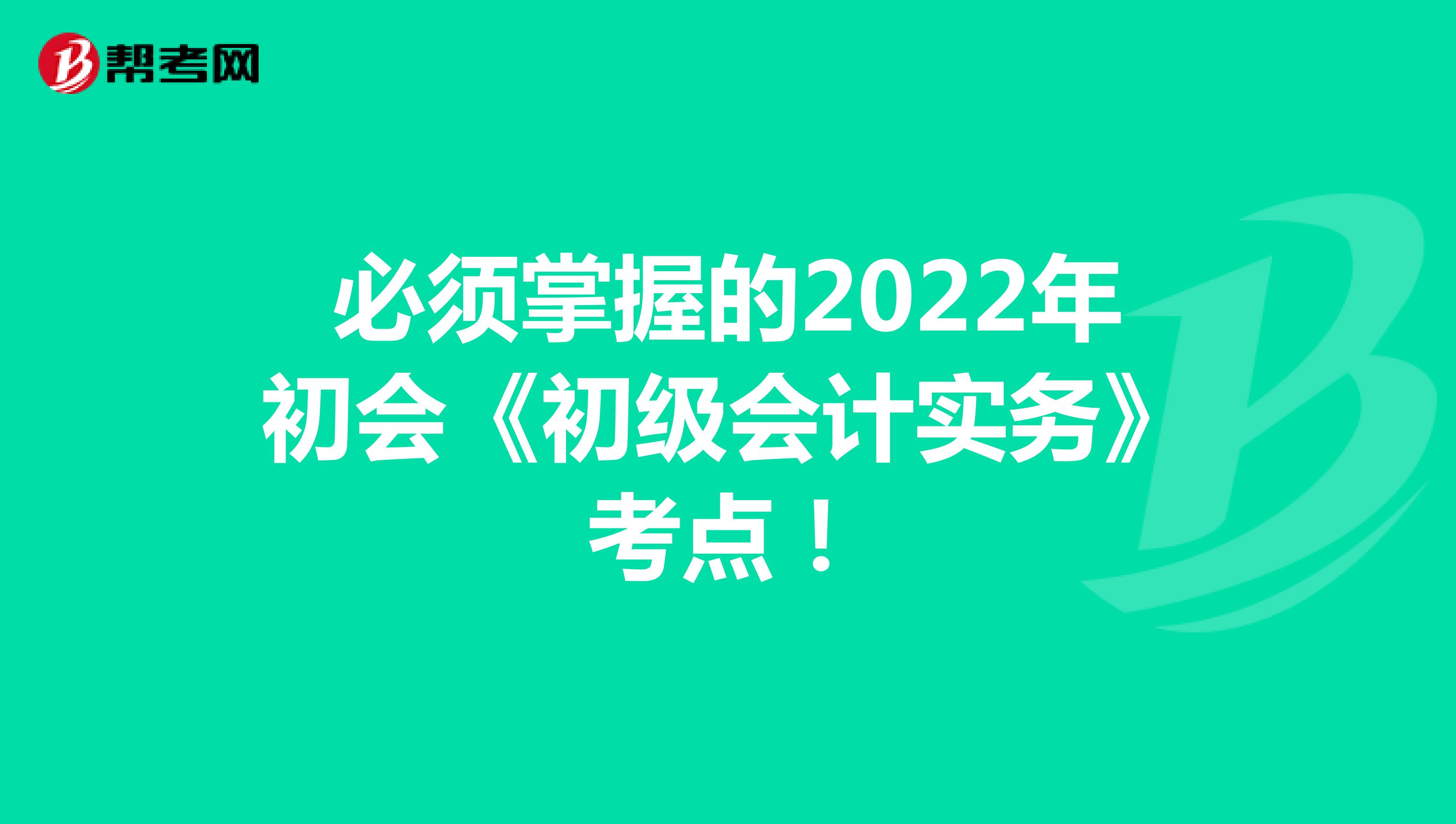 必须掌握的2022年初会《初级会计实务》考点！