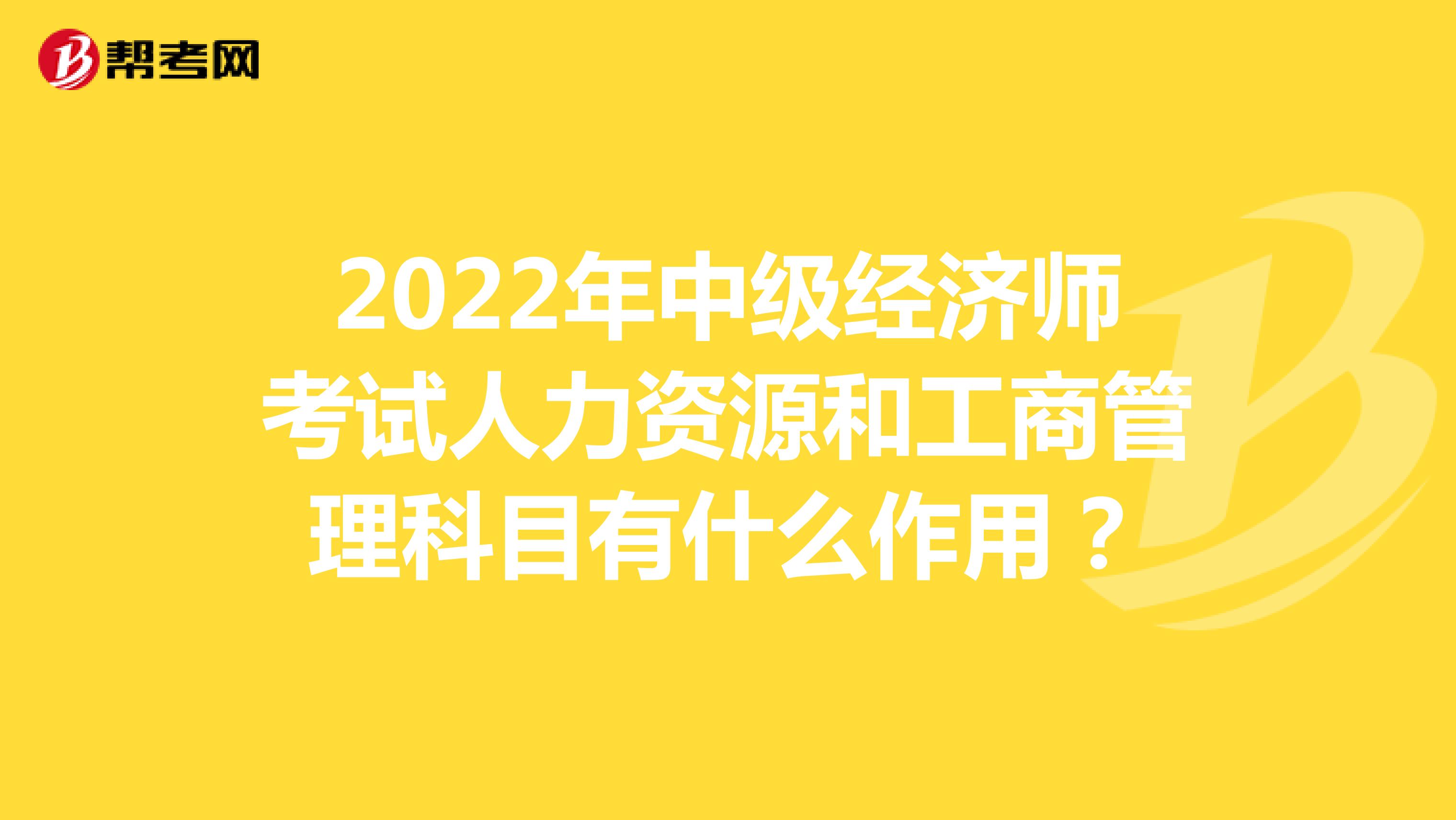 2022年中级经济师考试人力资源和工商管理科目有什么作用？