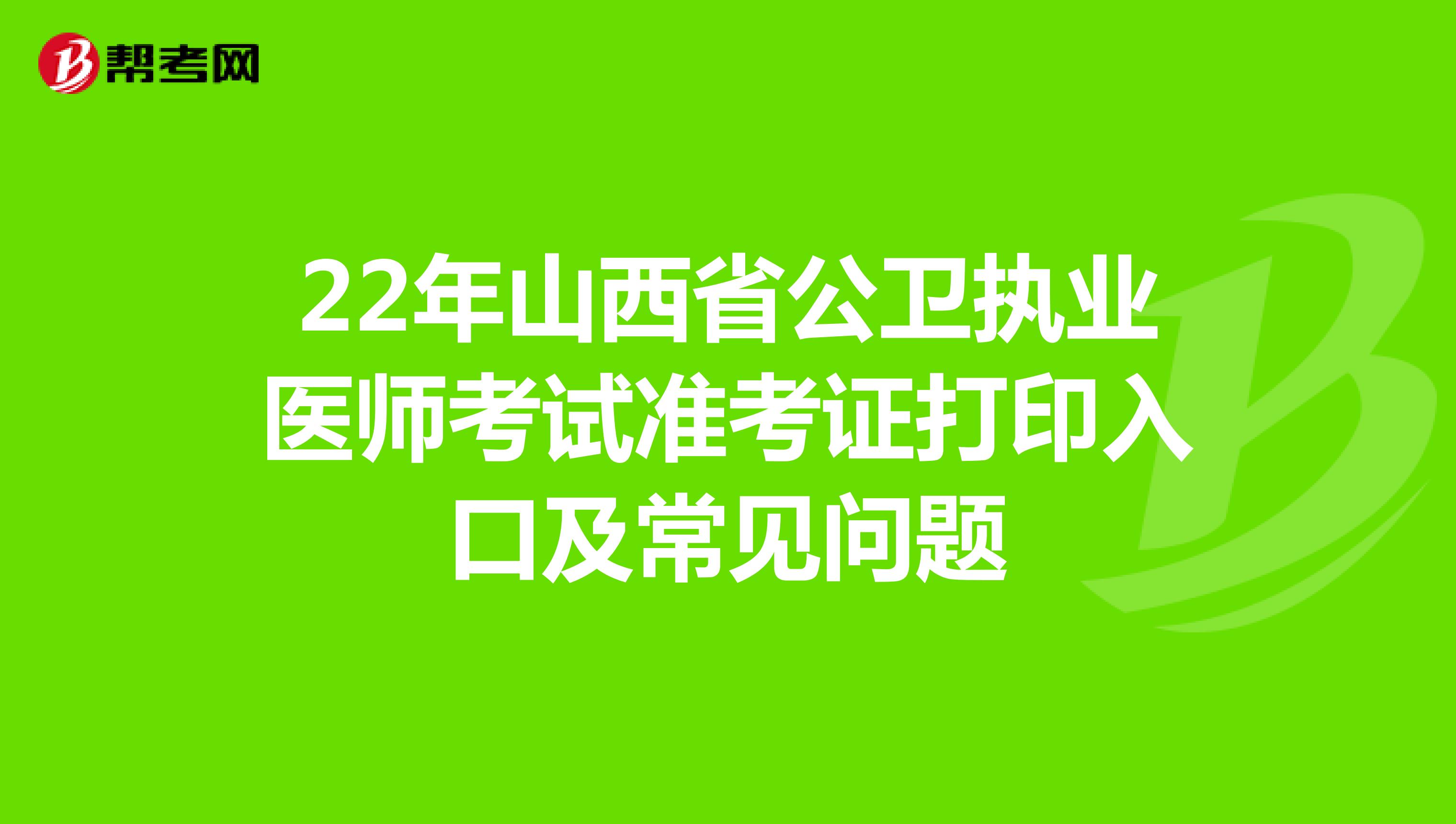 22年山西省公卫执业医师考试准考证打印入口及常见问题