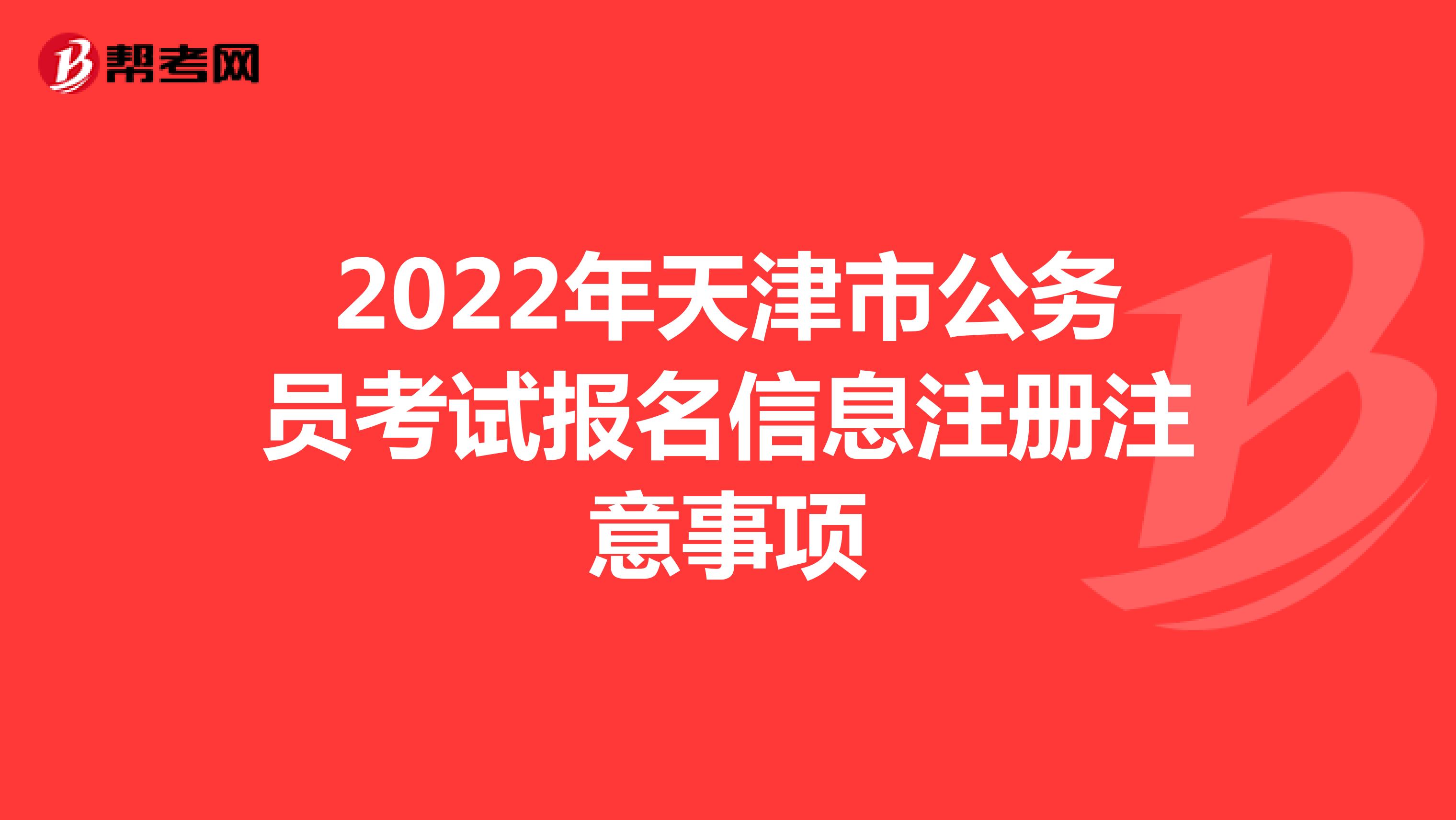 2022年天津市公务员考试报名信息注册注意事项