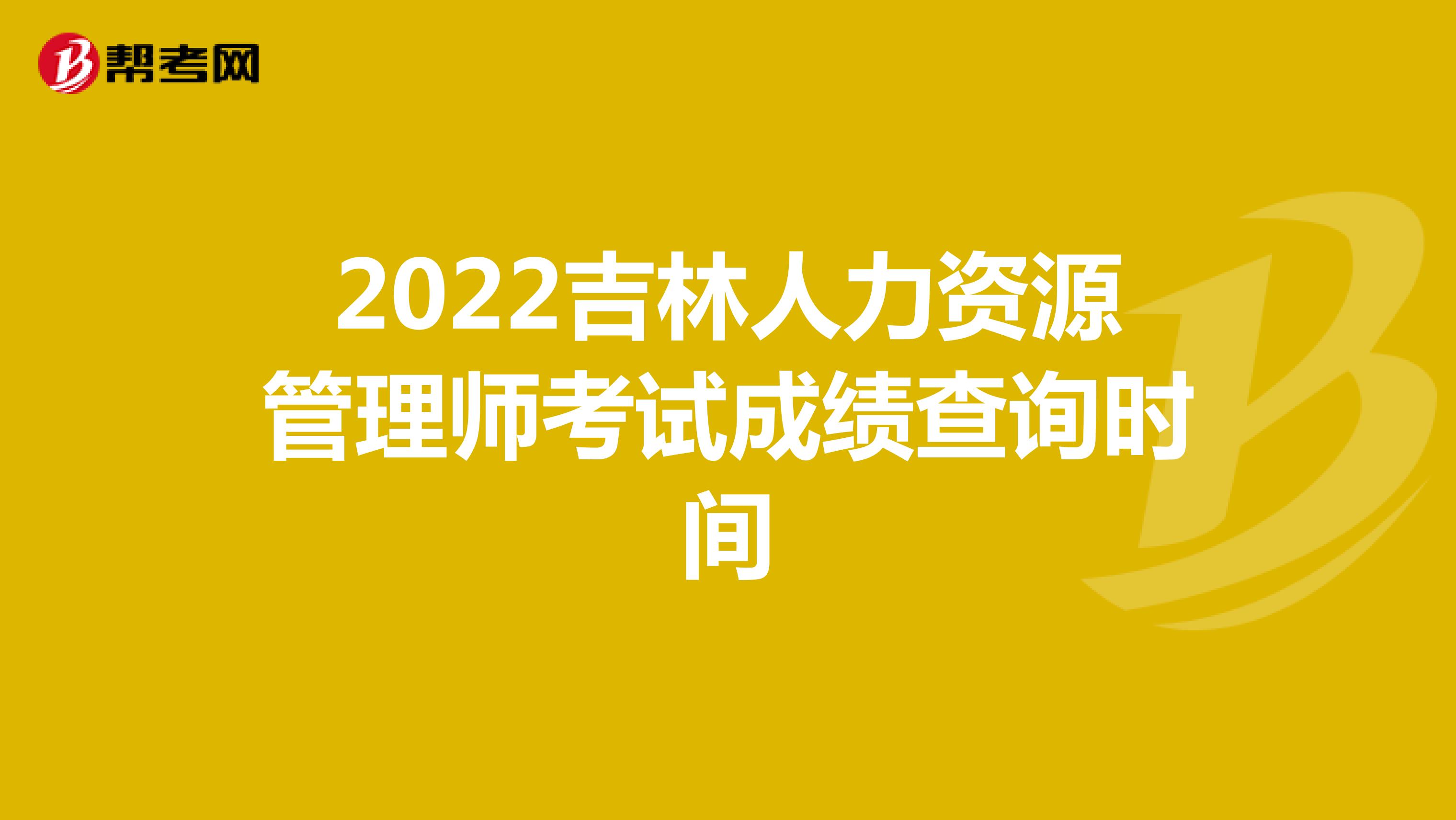 2022吉林人力资源管理师考试成绩查询时间