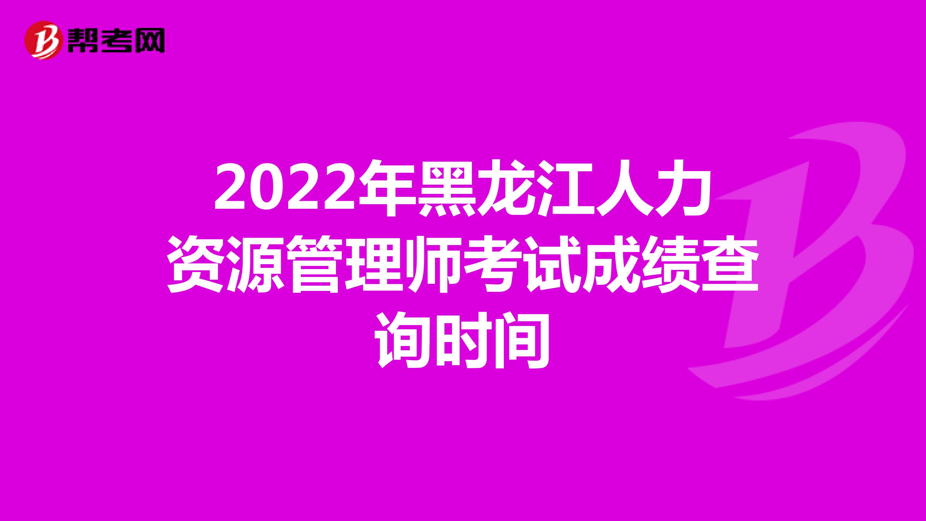 2022年黑龙江人力资源管理师考试成绩查询时间