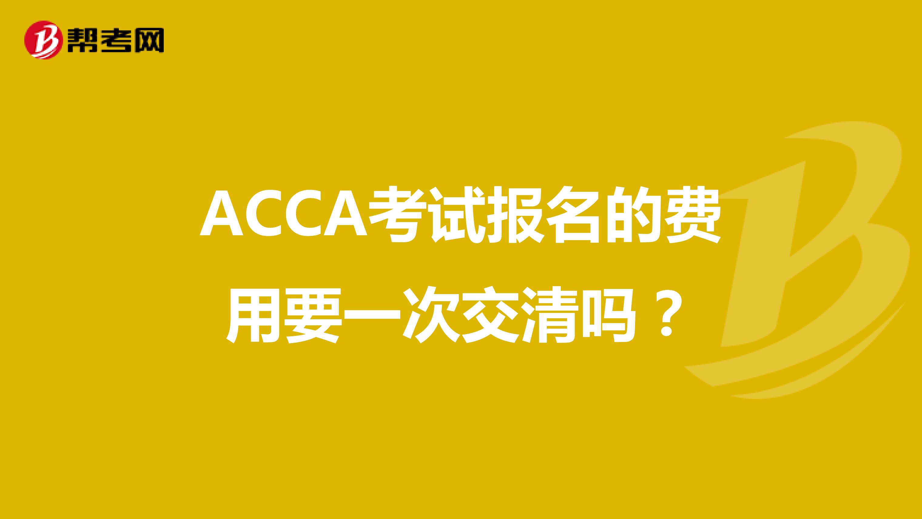 ACCA考试报名的费用要一次交清吗？