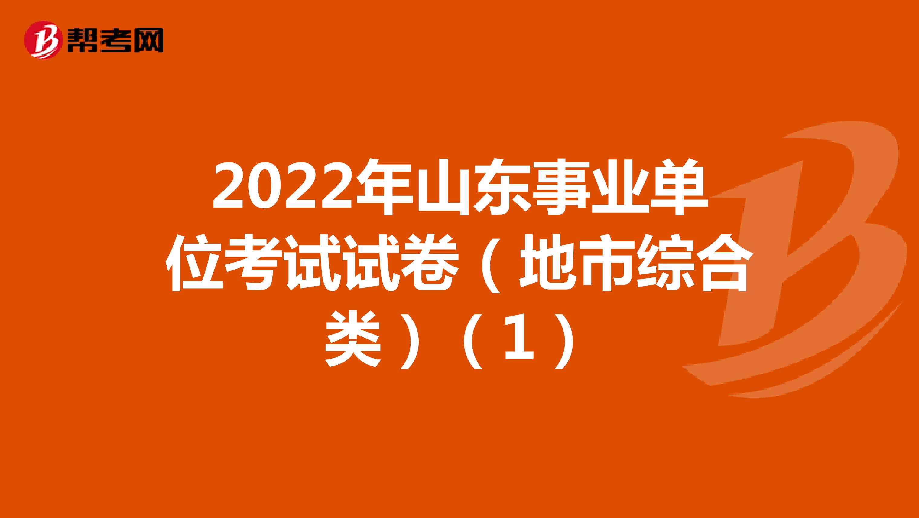 2022年山东事业单位考试试卷（地市综合类）（1）