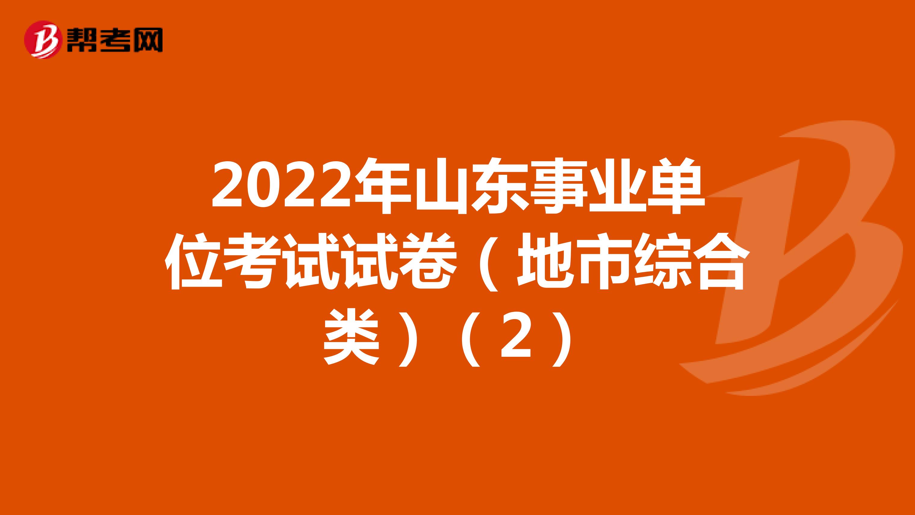 2022年山东事业单位考试试卷（地市综合类）（2）