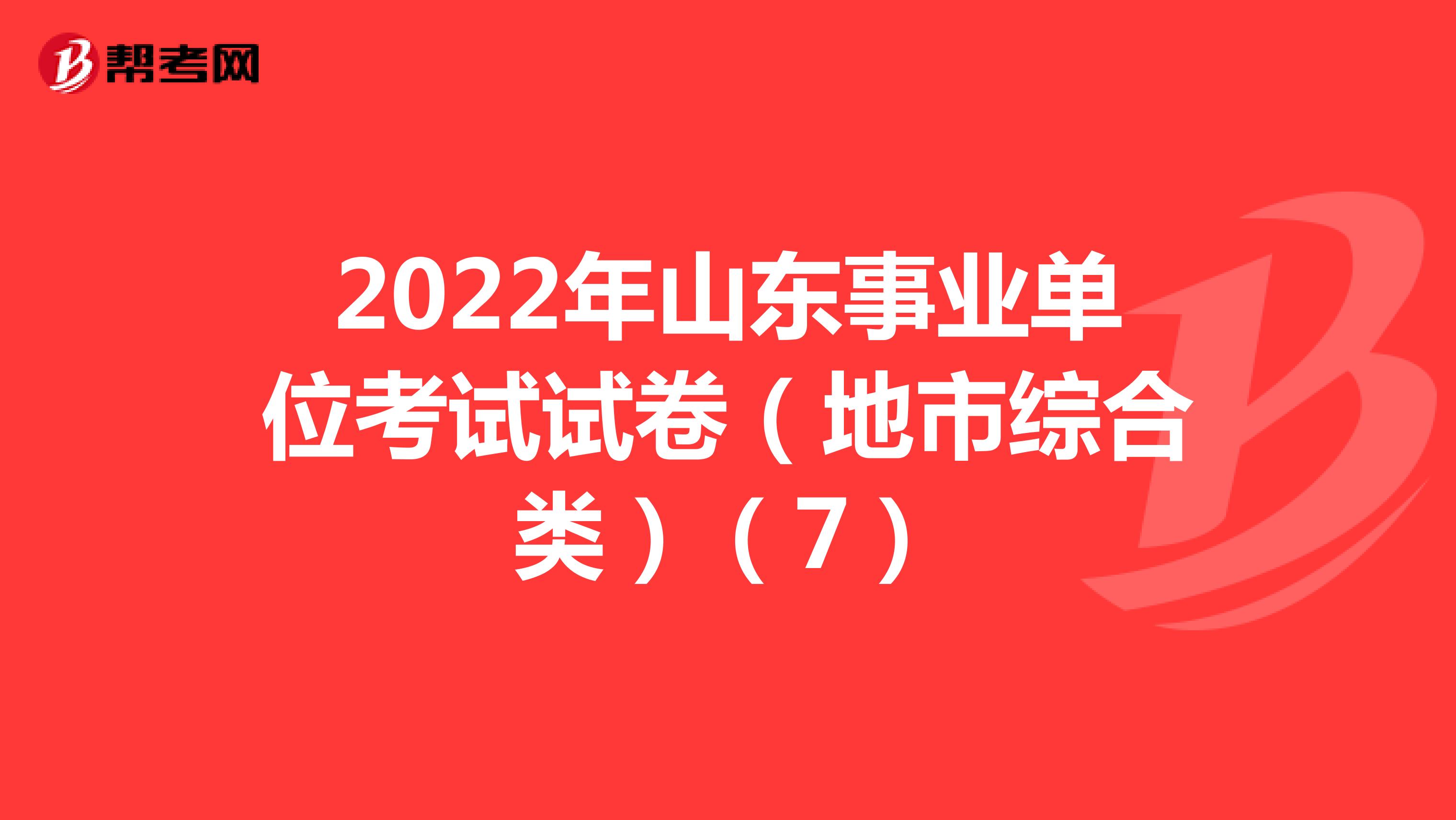 2022年山东事业单位考试试卷（地市综合类）（7）