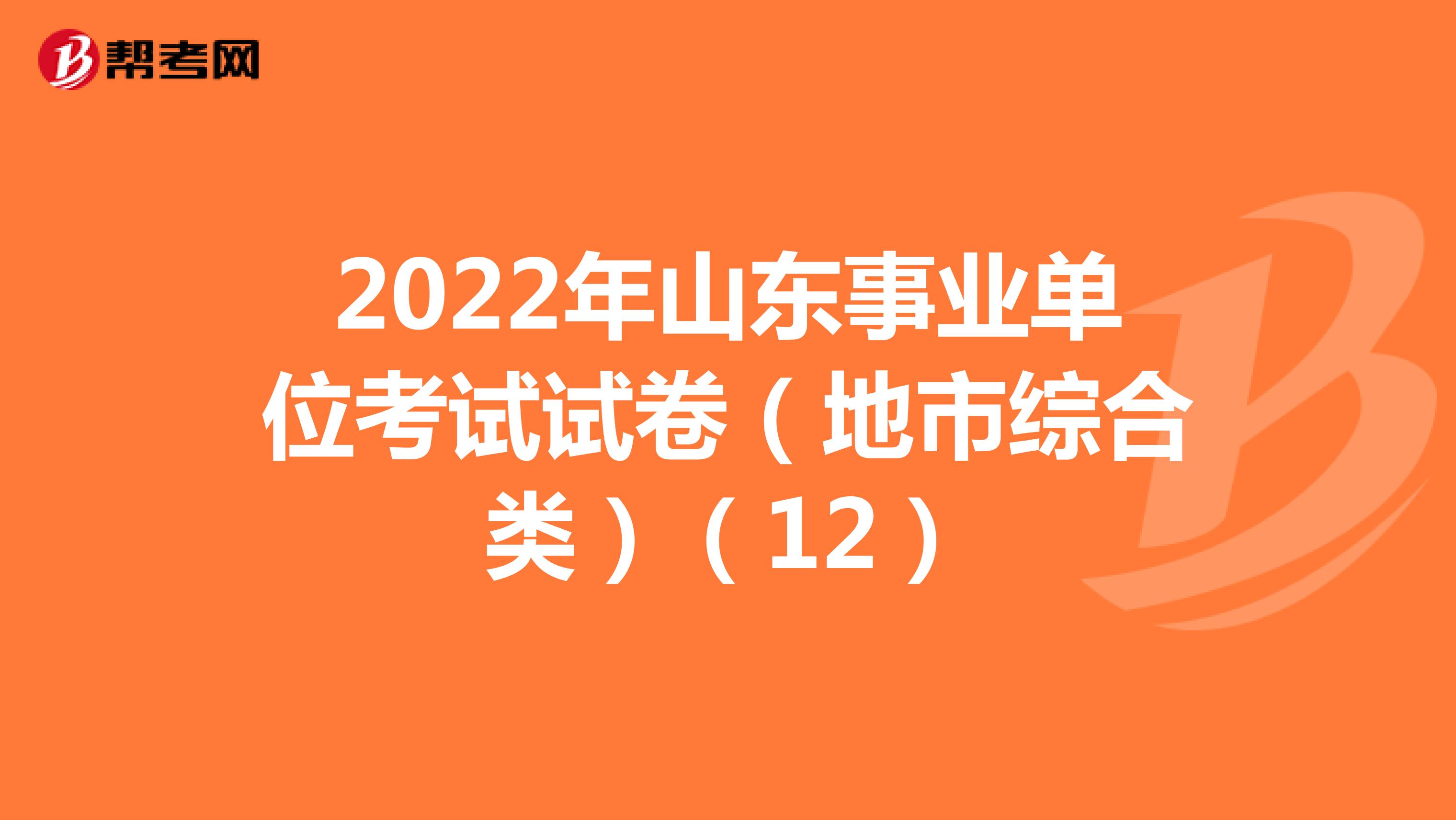 2022年山东事业单位考试试卷（地市综合类）（12）
