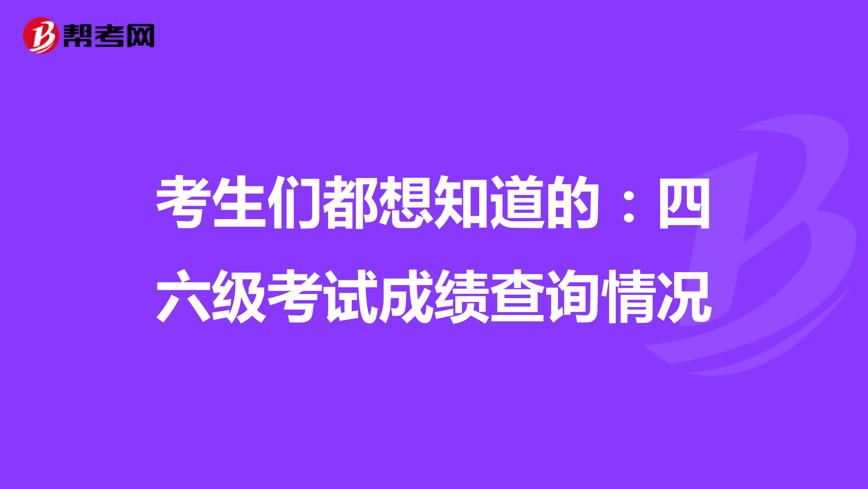 考生们都想知道的：四六级考试成绩查询情况