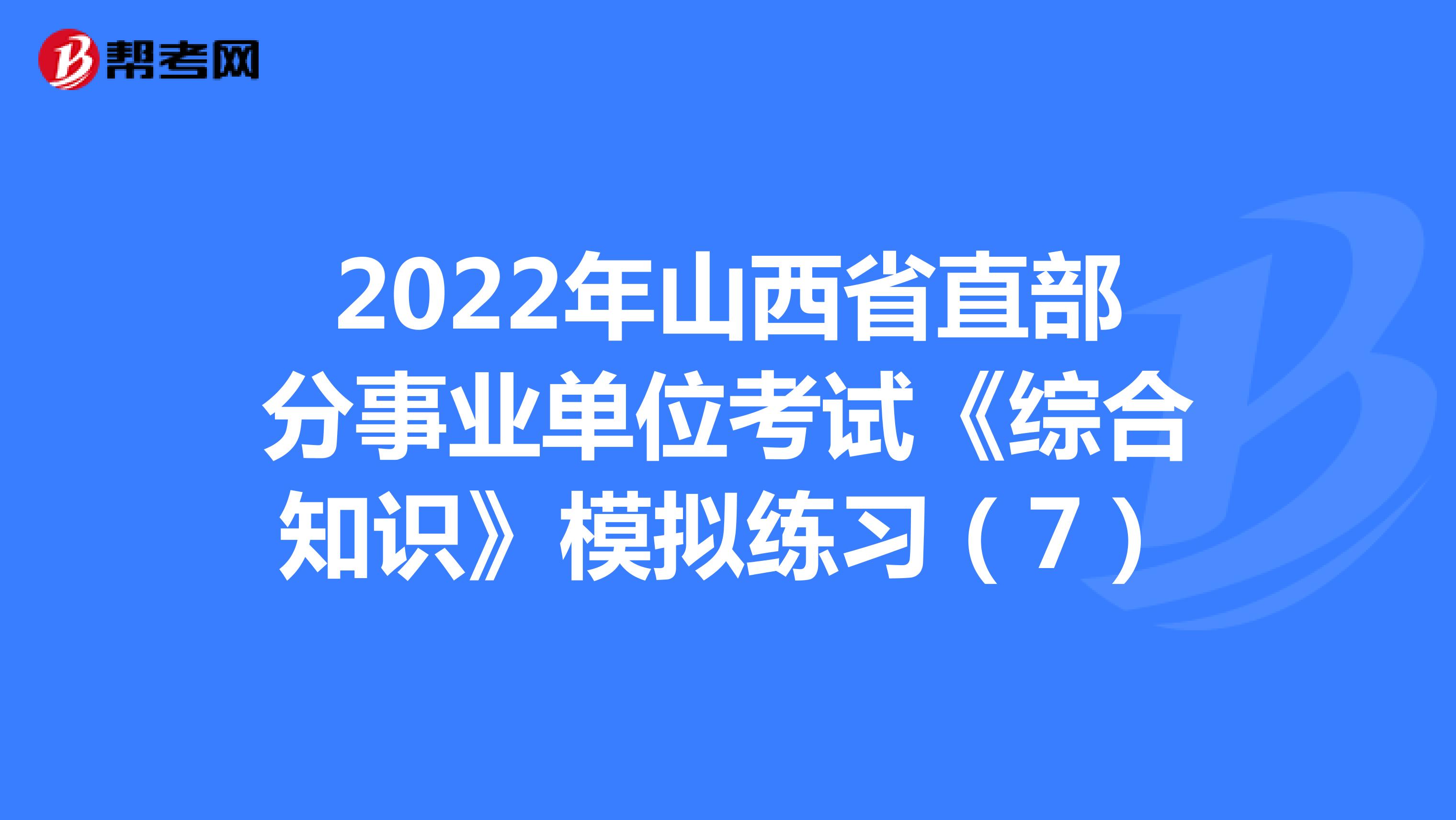 2022年山西省直部分事业单位考试《综合知识》模拟练习（7）