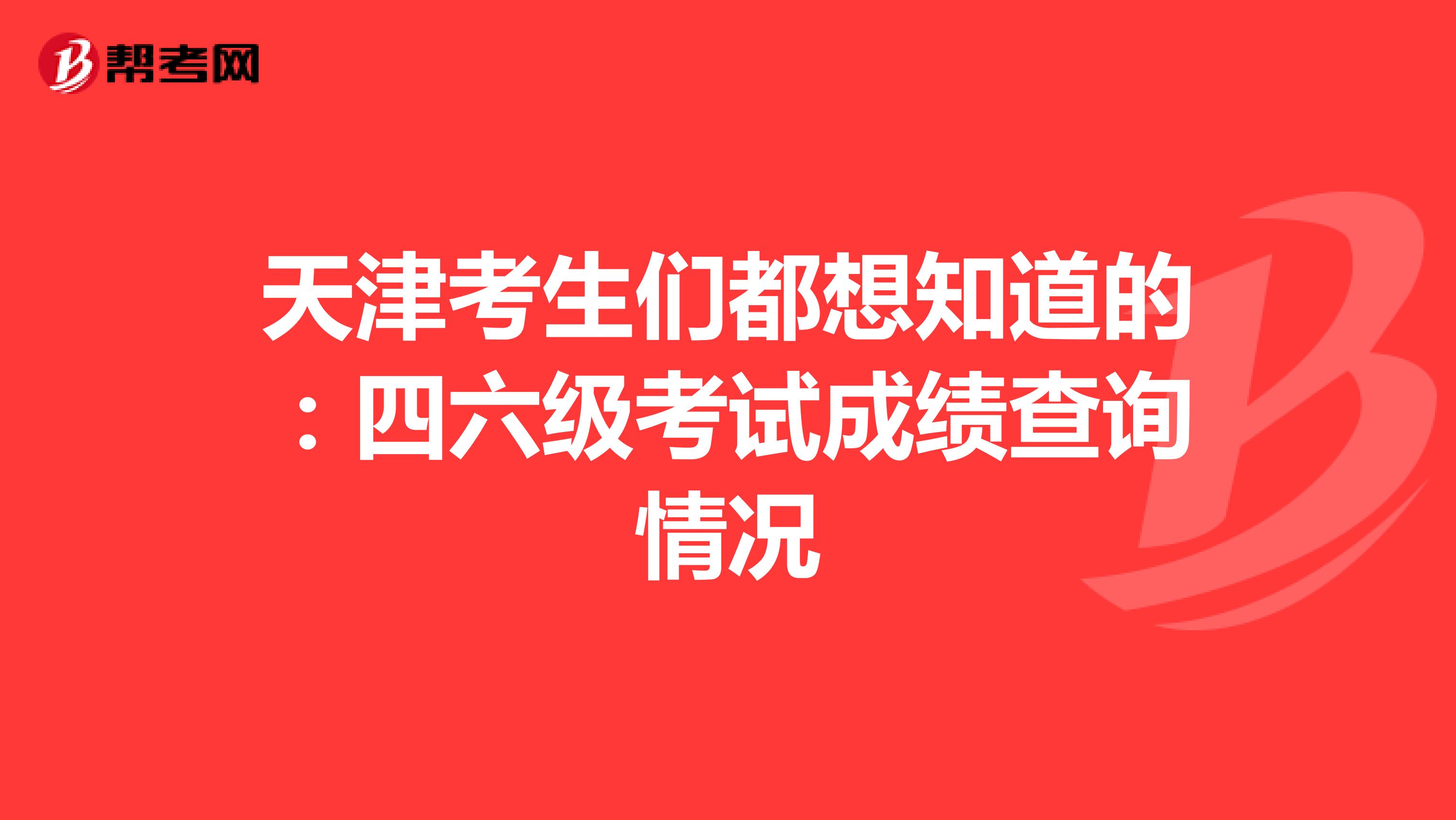 天津考生们都想知道的：四六级考试成绩查询情况