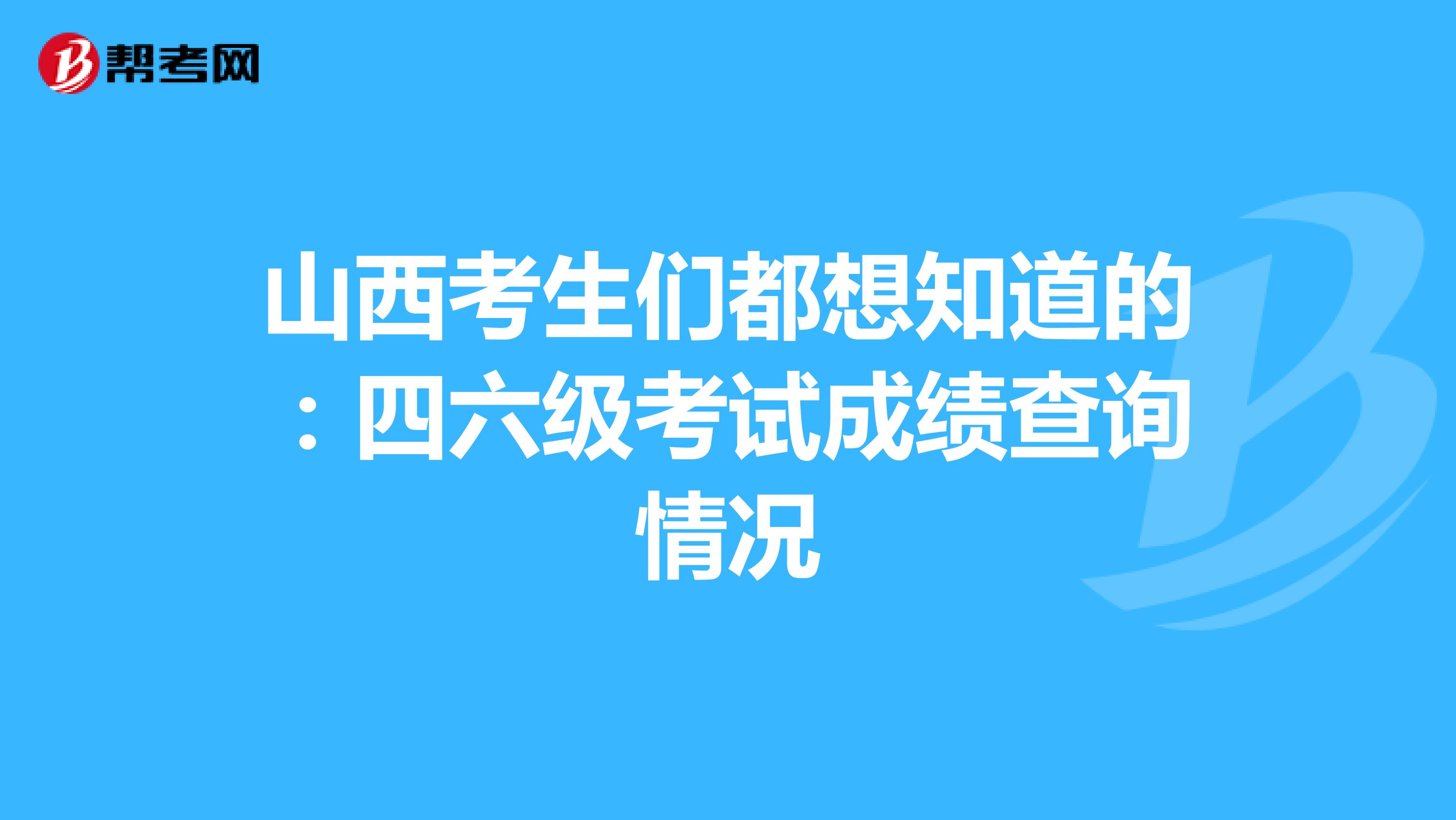 山西考生们都想知道的：四六级考试成绩查询情况
