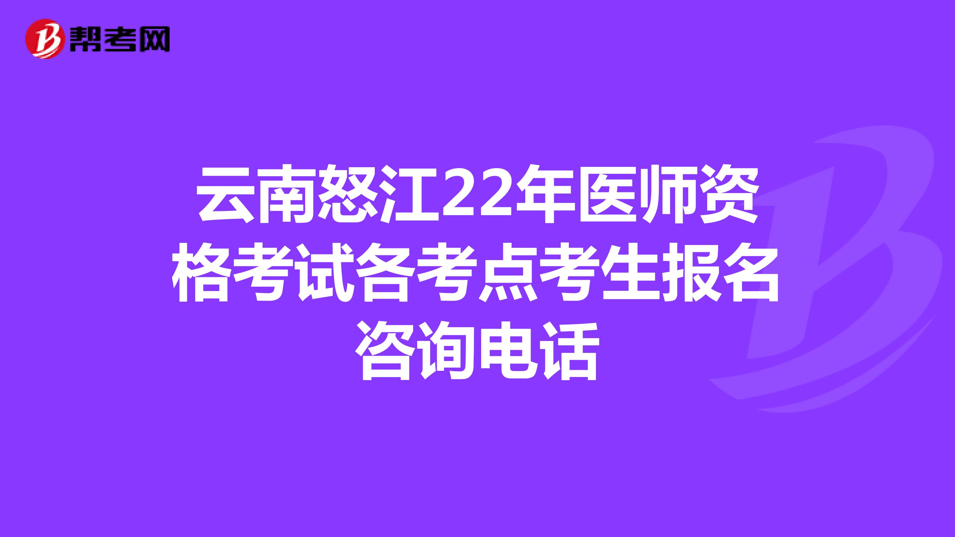 云南怒江22年医师资格考试各考点考生报名咨询电话