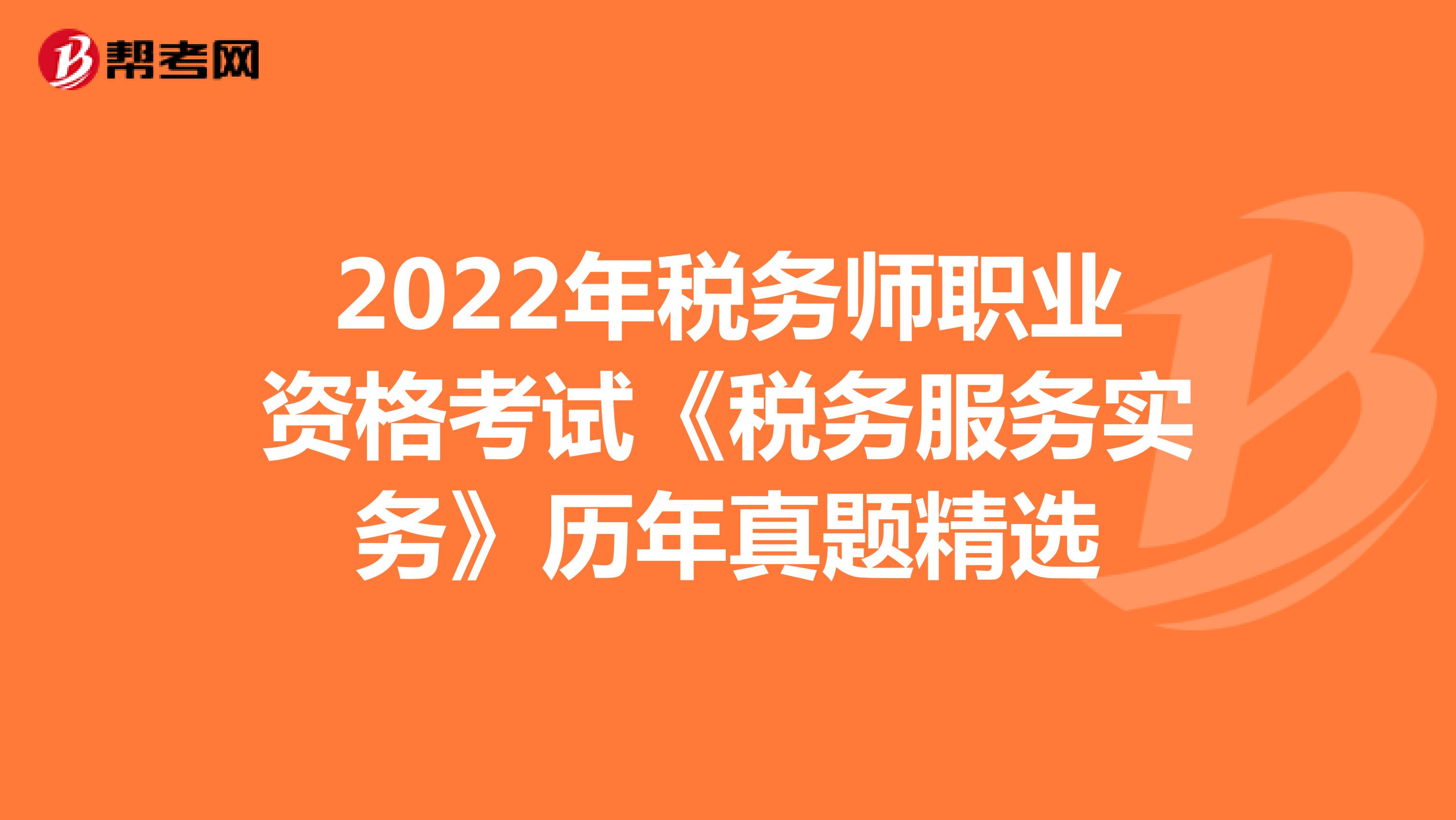 2022年税务师职业资格考试《税务服务实务》历年真题精选