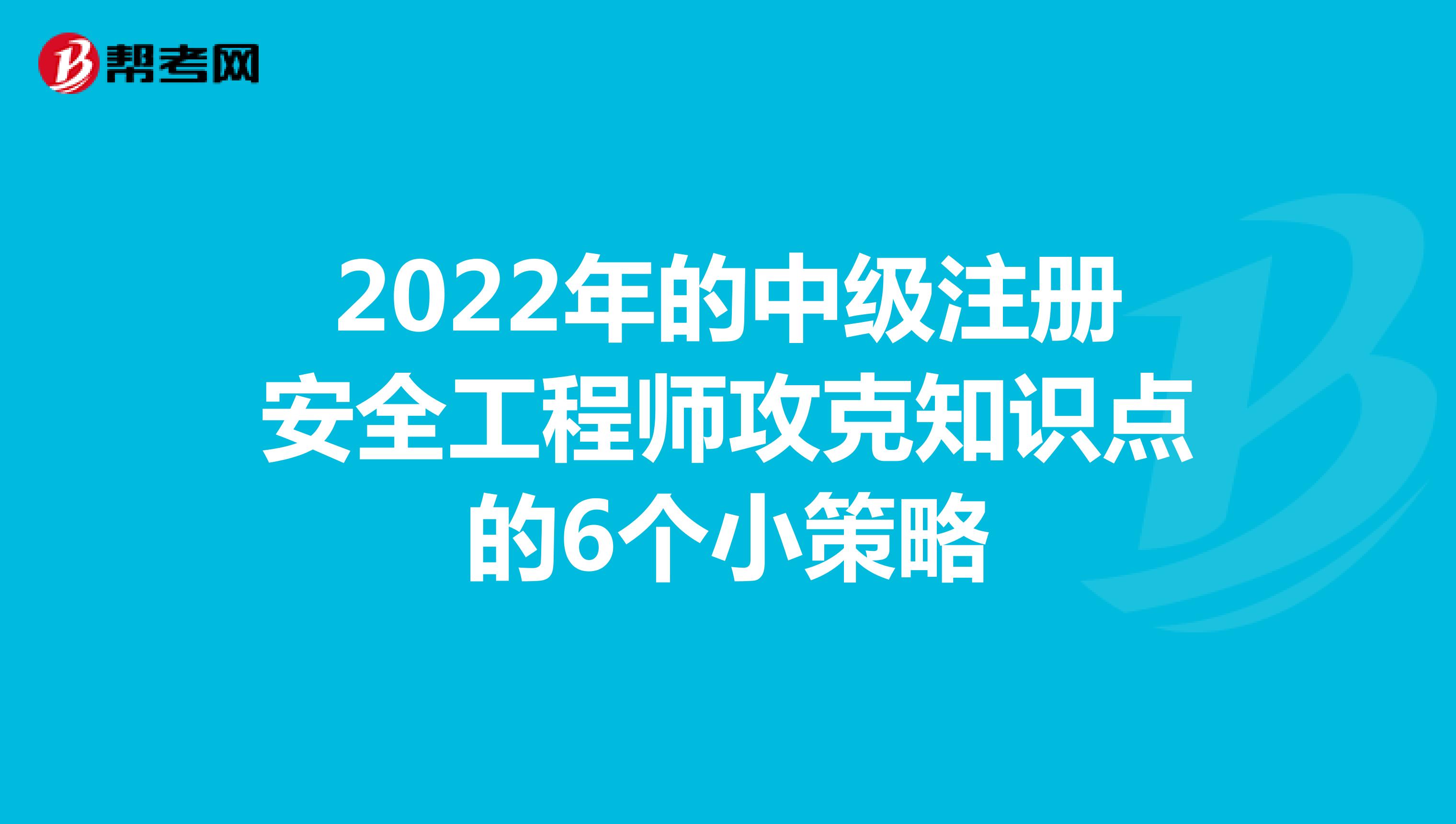 2022年的中级注册安全工程师攻克知识点的6个小策略