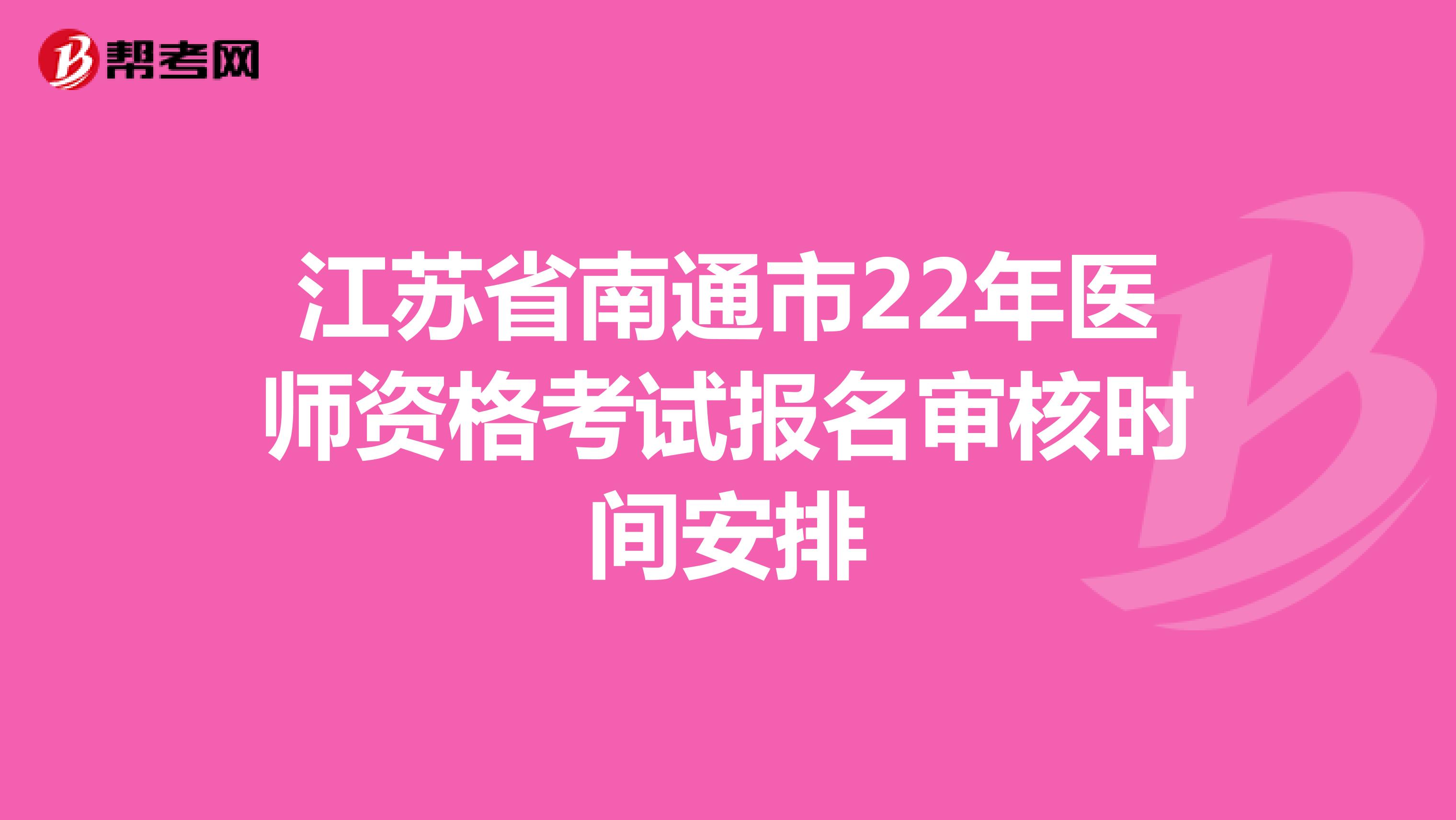 江苏省南通市22年医师资格考试报名审核时间安排