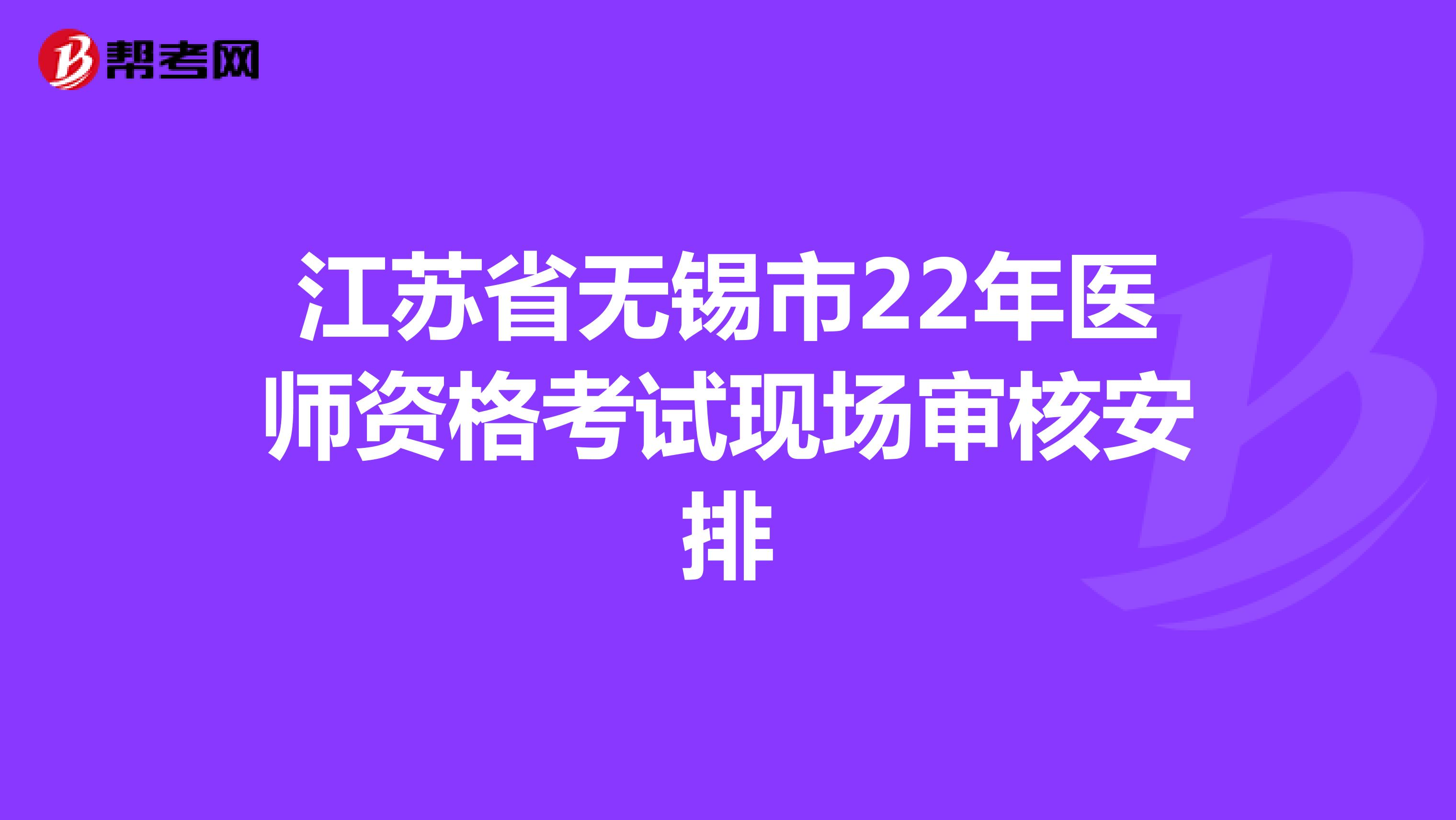 江苏省无锡市22年医师资格考试现场审核安排