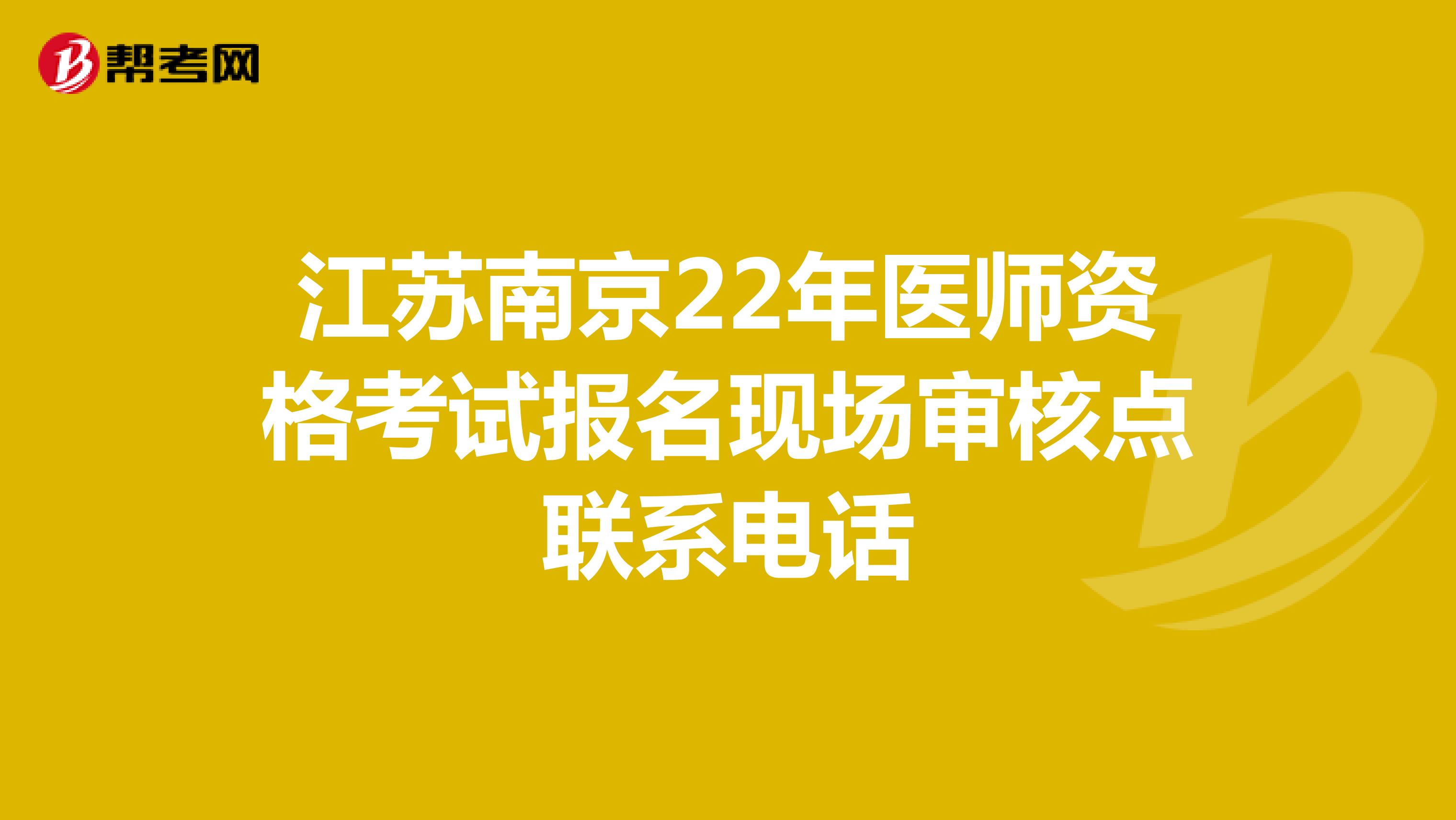 江苏南京22年医师资格考试报名现场审核点联系电话