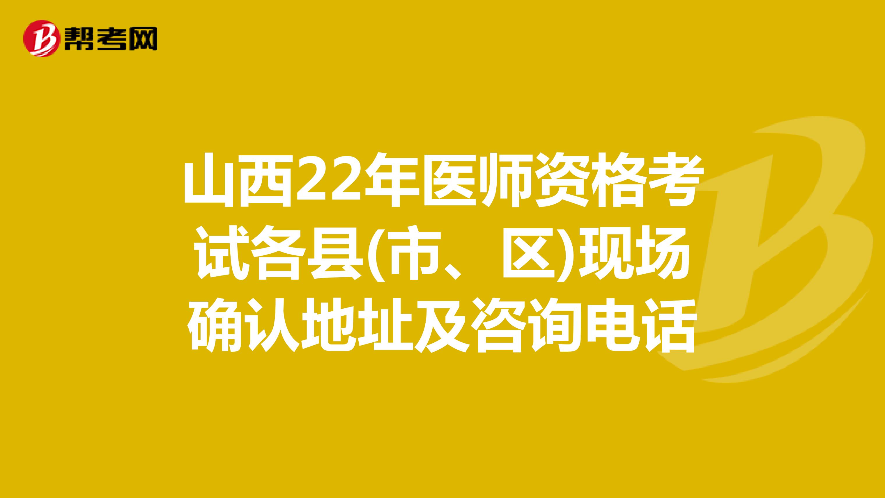 山西22年医师资格考试各县(市、区)现场确认地址及咨询电话