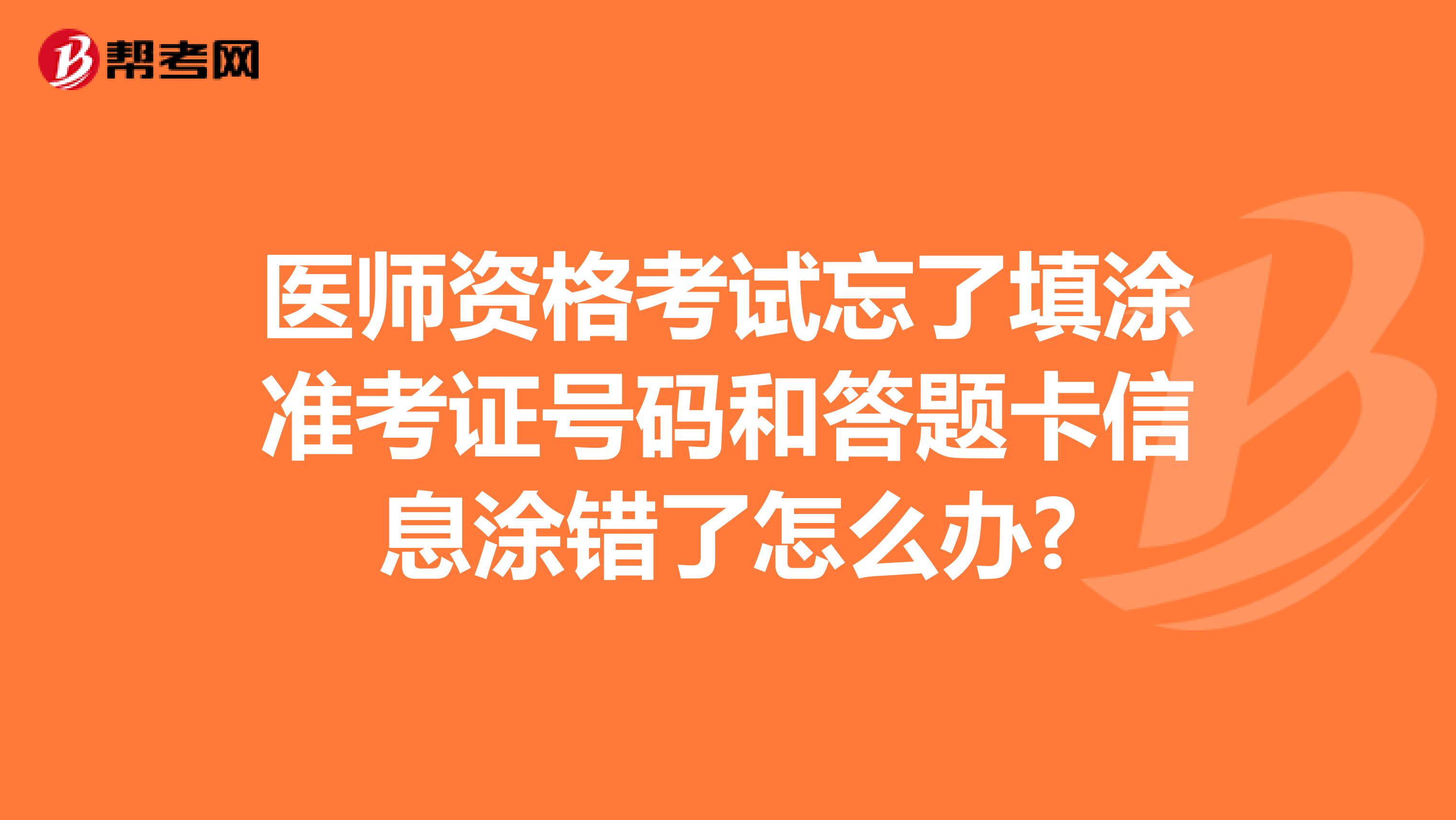 医师资格考试忘了填涂准考证号码和答题卡信息涂错了怎么办?