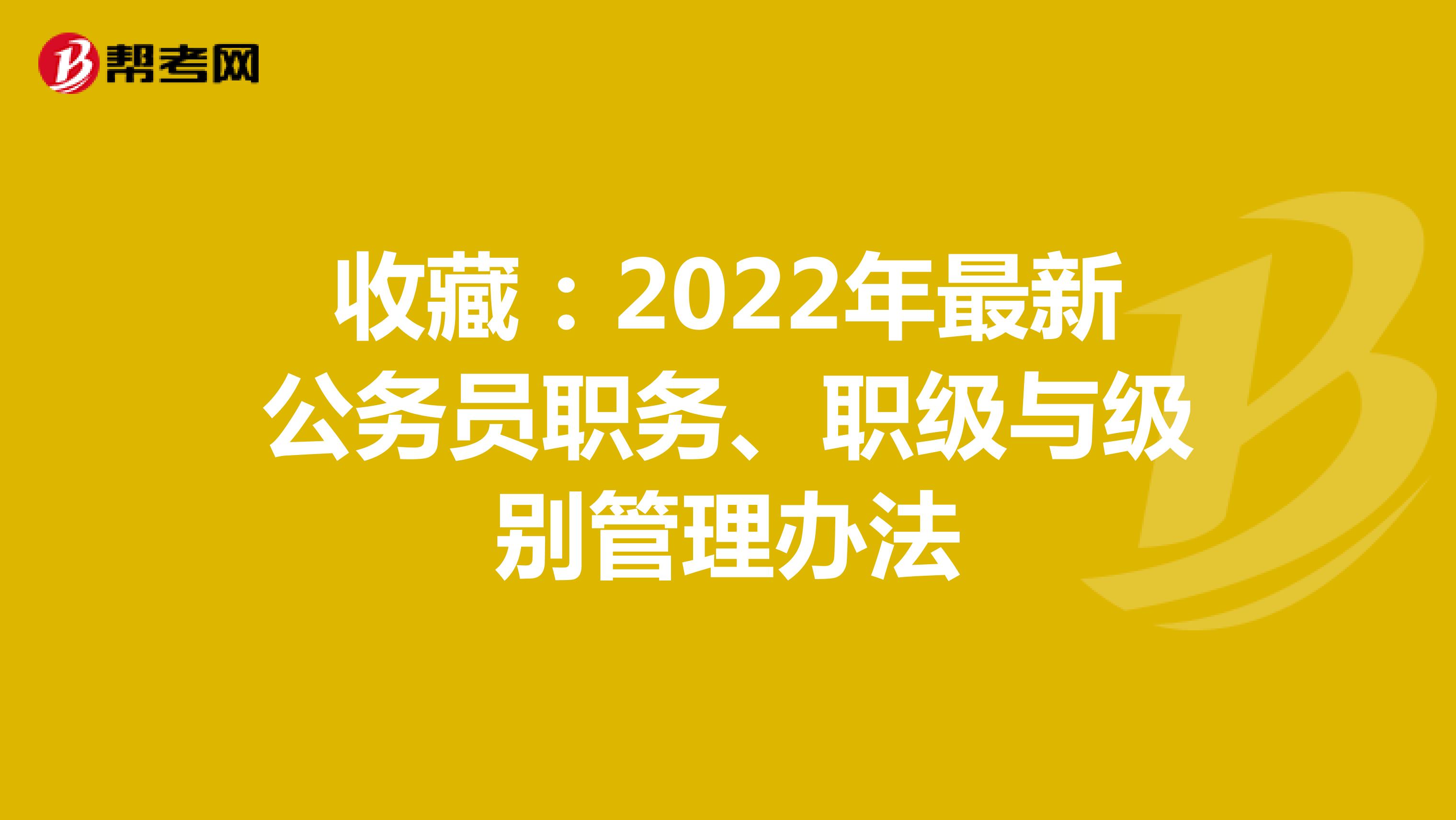 收藏：2022年最新公务员职务、职级与级别管理办法