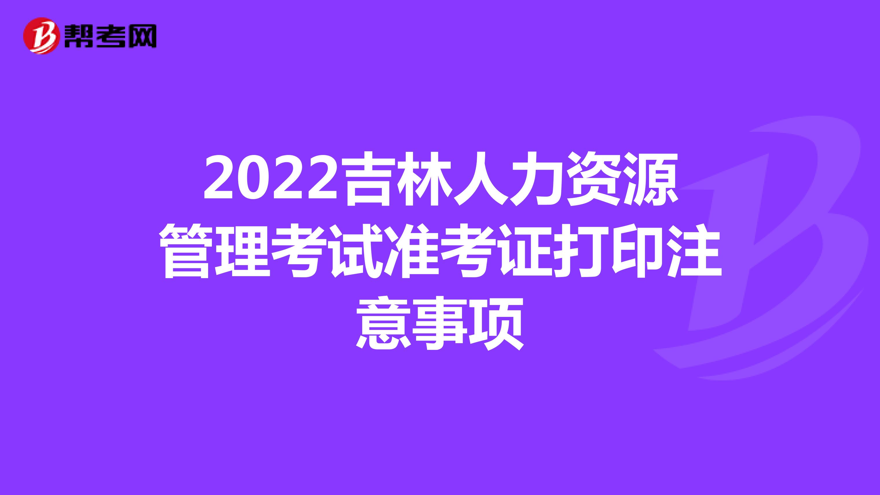 2022吉林人力资源管理考试准考证打印注意事项