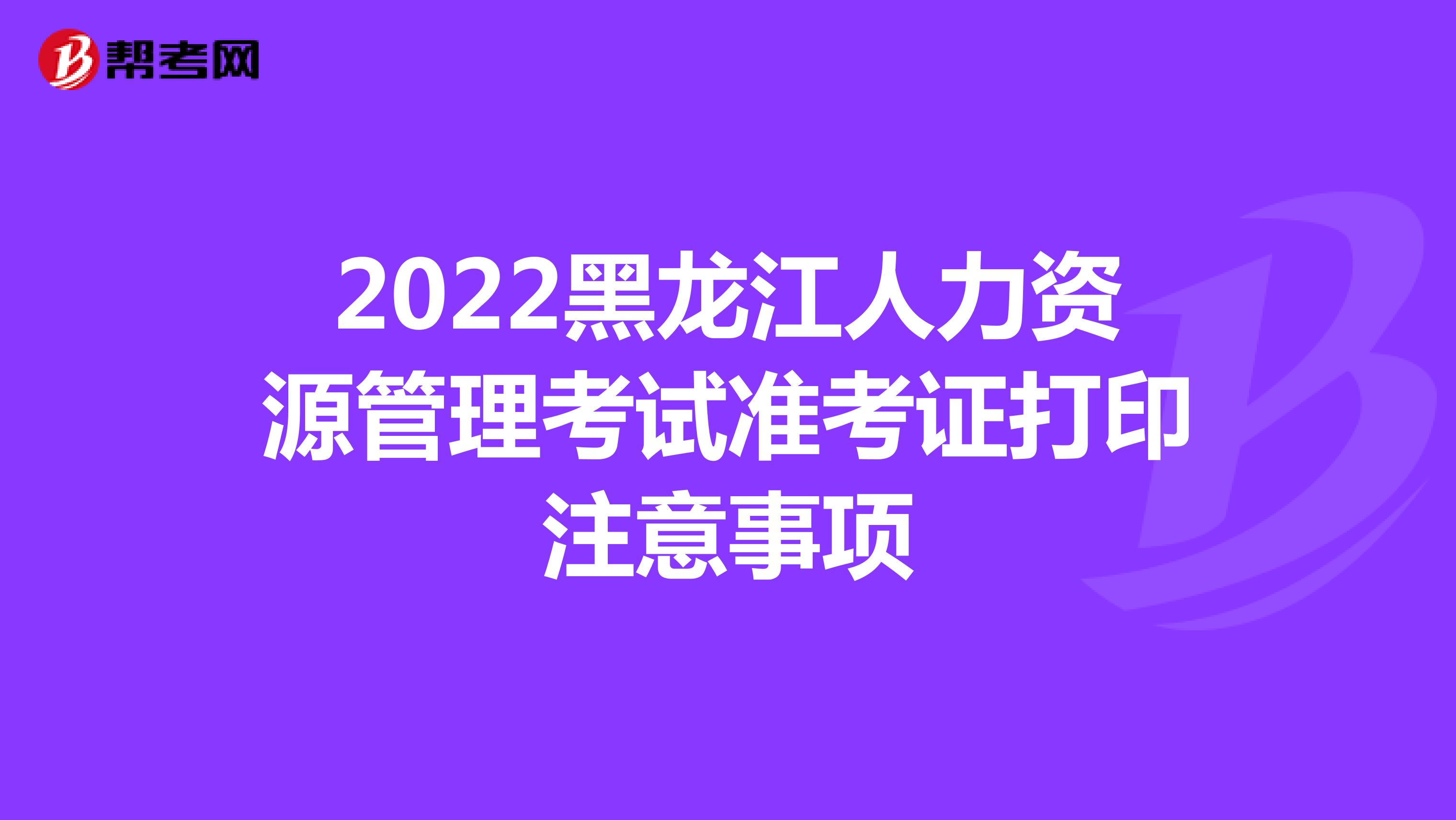 2022黑龙江人力资源管理考试准考证打印注意事项