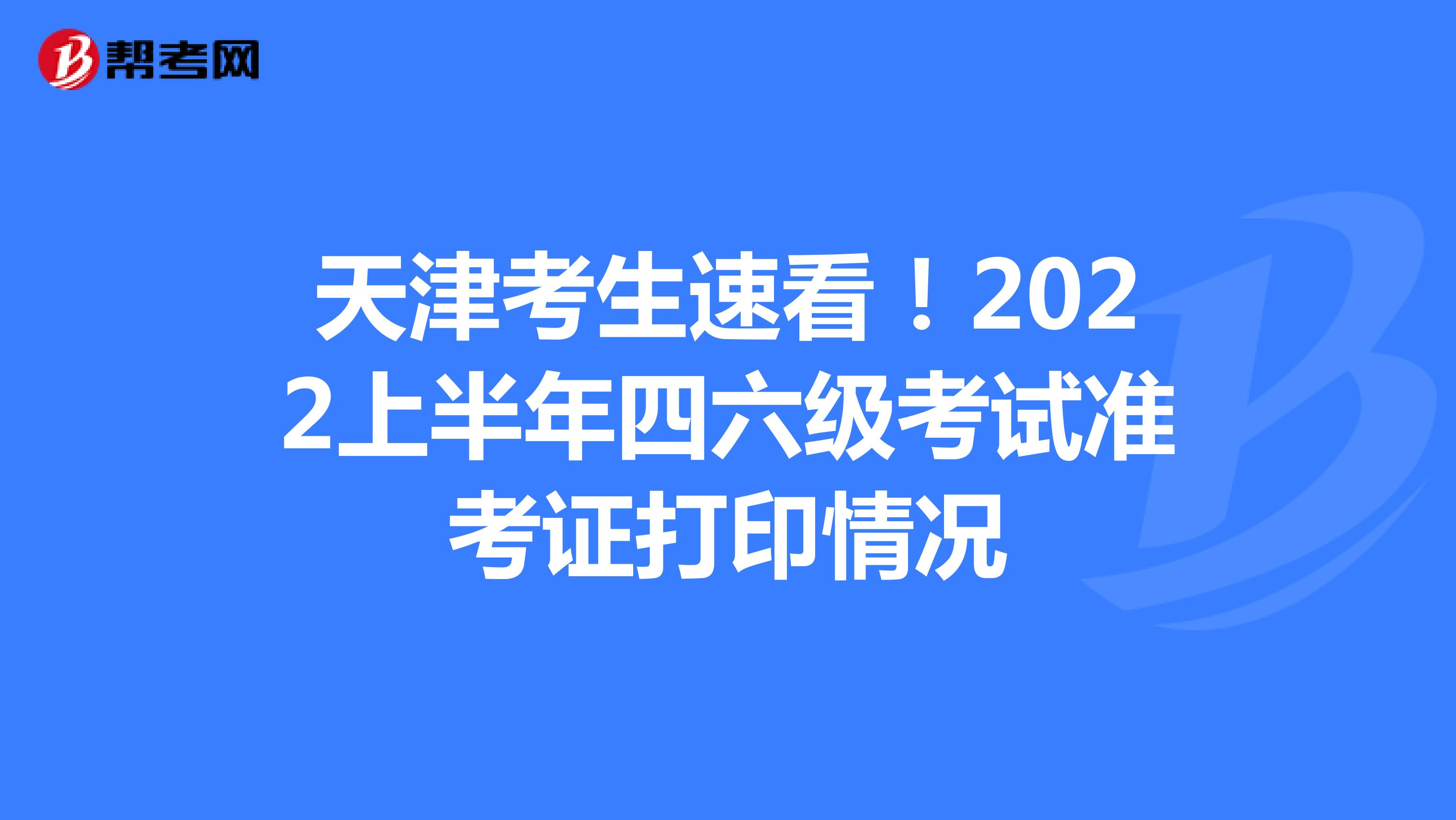 天津考生速看！2022上半年四六级考试准考证打印情况