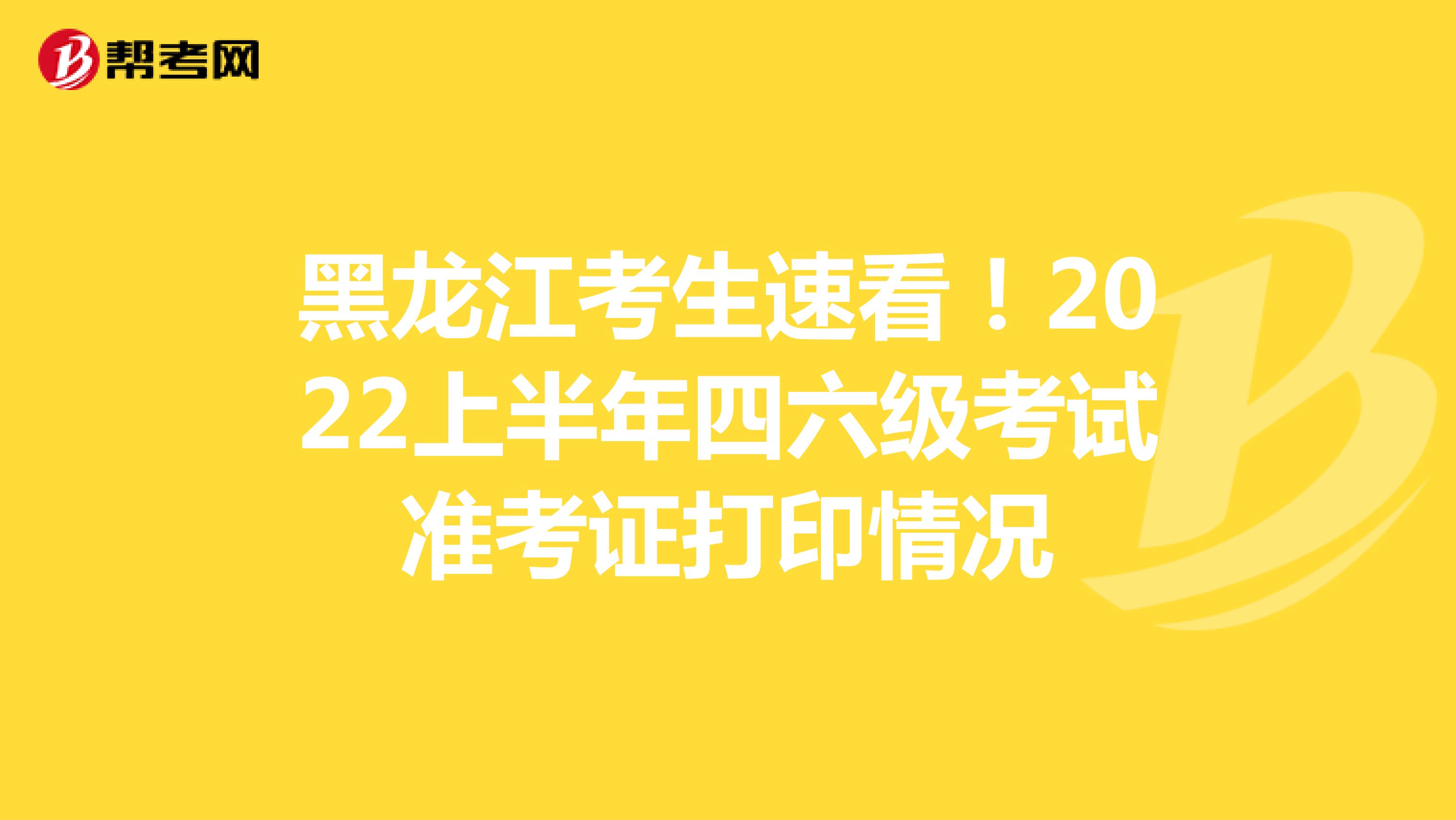 黑龙江考生速看！2022上半年四六级考试准考证打印情况