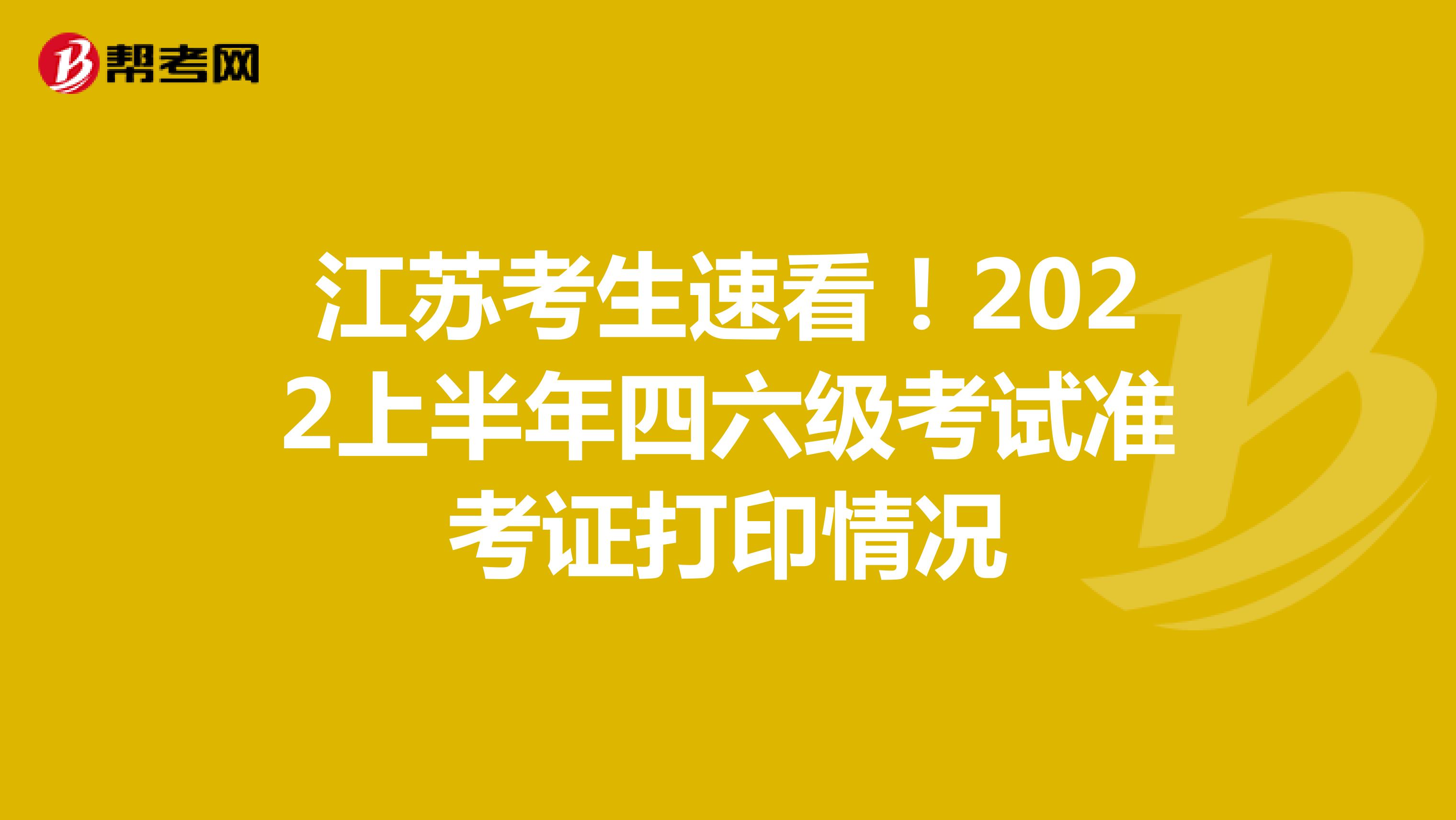 江苏考生速看！2022上半年四六级考试准考证打印情况