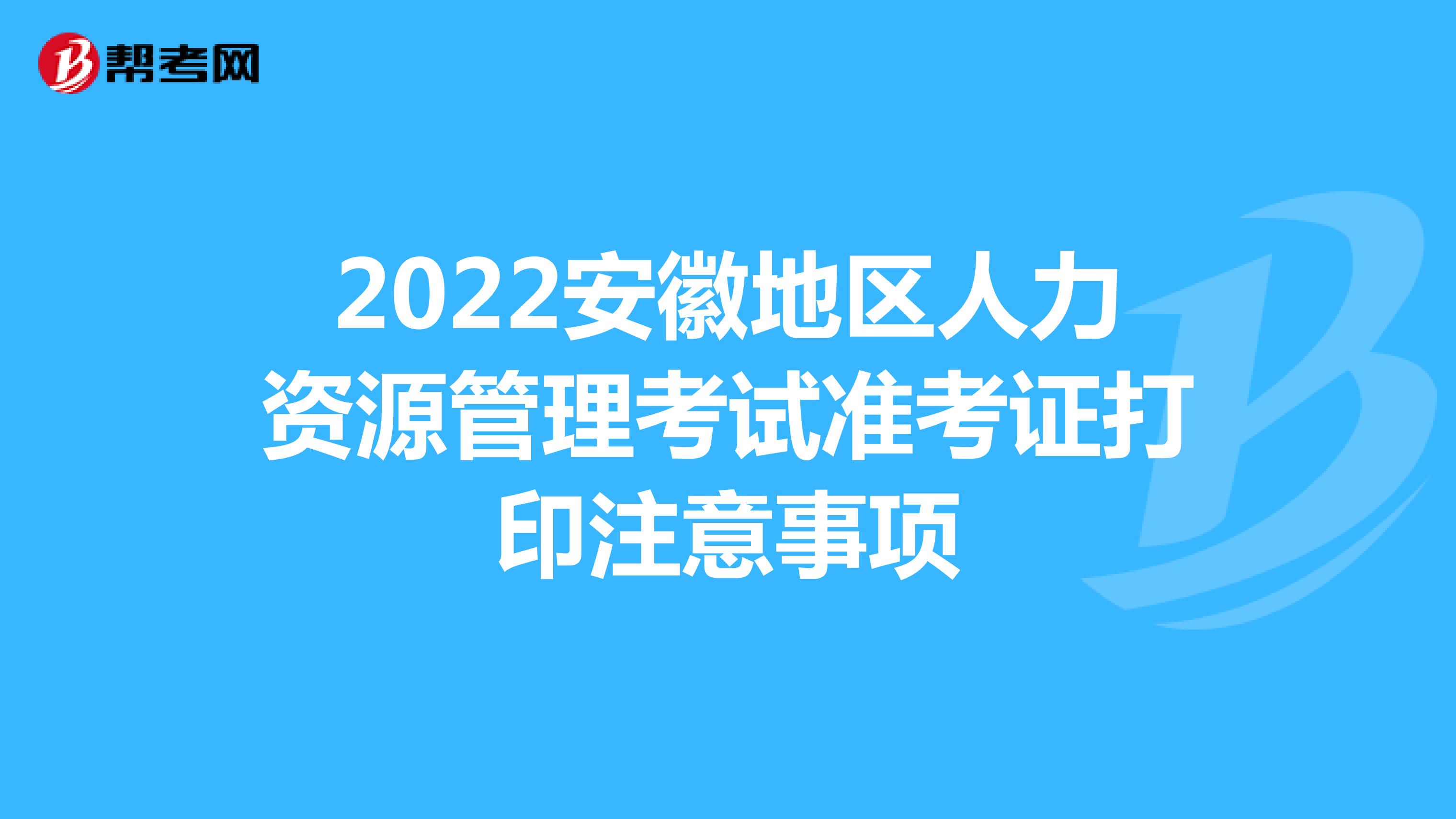 2022安徽地区人力资源管理考试准考证打印注意事项